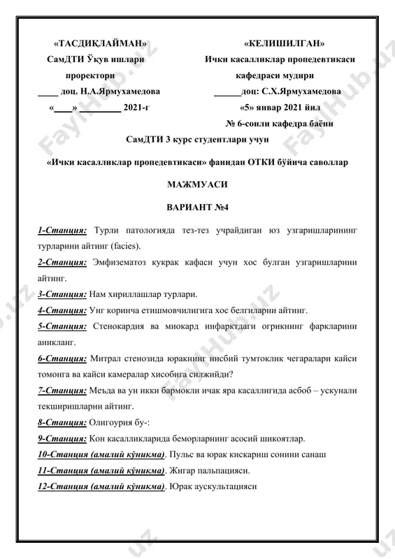 шовкини пайдо булишининг сабаблари ва механизми. 4-станция: «мушук хириллаши» симптомининг сабаби нима? «мушук хириллаши» турлари. 5-станция: артериал гипертензия асосий клиник белгиларини айтинг 6-станция: юракнинг нисбий тумтоклик чегараларининг унга силжишини канака экстракардиал сабаблар олиб келадилар? 7-станция: колитларни текширишда кандай асбоб – ускунали текширишдан фойдаланилади. 8-станция: никтурия, изурия, поллакаурия нима? 9-станция: кон касалликларида беморларнинг асосий шикоятлар. 10-станция (амалий кўникма). юрак сохасини пайпаслаш. 11-станция (амалий кўникма). лимфатик тугунларининг пальпацияси. 12-станция (амалий кўникма). упканинг пастки чегарасининг харакатчанлиги (экскурсияси) ни аниклаш «тасдиқлайман» «келишилган» самдти ўқув ишлари ички касалликлар пропедевтикаси проректори кафедраси мудири доц. н.а.ярмухамедова доц: с.х.ярмухамедова « » 2021-г «5» январ 2021 йил № 6-сонли кафедра баёни самдти 3 курс студентлари учун «ички касалликлар пропедевтикаси» фанидан отки бўйича саволлар мажмуаси вариант №7 1-станция: бемор умумий ахволининг кандай турлари мажуд. 2-станция: овоз дириллаши кучайишининг сабаблари ва аникланиш усули. 3-станция: нафас аъзолари касалликларида рентгенологик текшириш усуллари. 4-станция: i ва ii тон компонентларни айтинг. 5-станция: юрак уриш сони …