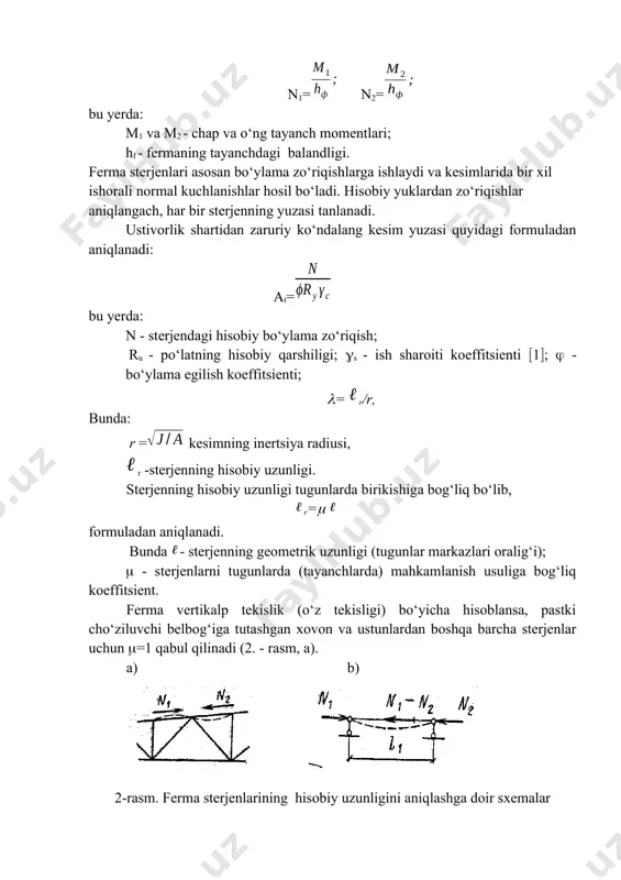 r tutashma bikr bo‘lsa, tayanchlarida momentlar hosil bщladi. momentlardan hosil bo‘lgan gorizontal yo‘nalishdagi juft kuchlar mos holda chap va o‘ng tayanchda quyidagi formulalardan aniqlanadi: n1= n2= bu yerda: m1 va m2 - chap va o‘ng tayanch momentlari; hf - fermaning tayanchdagi balandligi. ferma sterjenlari asosan bo‘ylama zo‘riqishlarga ishlaydi va kesimlarida bir xil ishorali normal kuchlanishlar hosil bo‘ladi. hisobiy yuklardan zo‘riqishlar aniqlangach, har bir sterjenning yuzasi tanlanadi. ustivorlik shartidan zaruriy ko‘ndalang kesim yuzasi quyidagi formuladan aniqlanadi: at= bu yerda: n - sterjendagi hisobiy bo‘ylama zo‘riqish; ru - po‘latning hisobiy qarshiligi; s - ish sharoiti koeffitsienti 1; - bo‘ylama egilish koeffitsienti; = r/r, bunda: r = kesimning inertsiya radiusi, r -sterjenning hisobiy uzunligi. sterjenning hisobiy uzunligi tugunlarda birikishiga bog‘liq bo‘lib, r= formuladan aniqlanadi. bunda - sterjenning geometrik uzunligi (tugunlar markazlari oralig‘i); - sterjenlarni tugunlarda (tayanchlarda) mahkamlanish usuliga bog‘liq koeffitsient. ferma vertikalp tekislik (o‘z tekisligi) bo‘yicha hisoblansa, pastki cho‘ziluvchi belbog‘iga tutashgan xovon va …