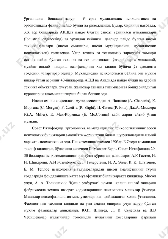 и остида пайдо бўлган техника ва технологиядаги ўзгаришларга мослашиб, муайян ишлаб чиқариш вазифаларини ҳал қилиш бўйича ўз фаолияти соҳасини ўзгартирар эдилар. муҳандислик психологияси бўйича энг муҳим ишлар ўтган асрнинг 40-йилларида ақш ва англияда пайдо бўлди ва ҳарбий техника объектлари, хусусан, жанговар авиация тизимлари ва бошқариладиган қуролларни такомиллаштириш билан боғлиқ эди. инсон омили соҳасидаги мутахассислардан а. чапанис (a. chapanis), к. моргана (с. morgan), р. слейта (r. slight), п. фитса (p. fitts), дж.а. миллера (g.a. miller), е. мак-кормика (е. mc.cormic) каби ларни айтиб ўтиш мумкин. совет иттифоқида эргономика ва муҳандислик психологиясининг асоси психологик билимларни амалиётга жорий этиш билан шуғулланадиган илмий ҳаракат - психотехника эди. психотехника атамаси 1903да б.стерн томонидан таклиф қилинган, йўналиши асосчиси г. munster берг . совет иттифоқида 20-30 йилларда психотехниканинг энг кўзга кўринган вакиллари: а.к гастев, и. н. шпилреин, а.и розенблум, с. г. гелерстеин, н. a. эпле, к. k. платонов, б. m. теплое психология маълумотларидан инсон амалиётининг турли соҳаларида фойдаланишга …