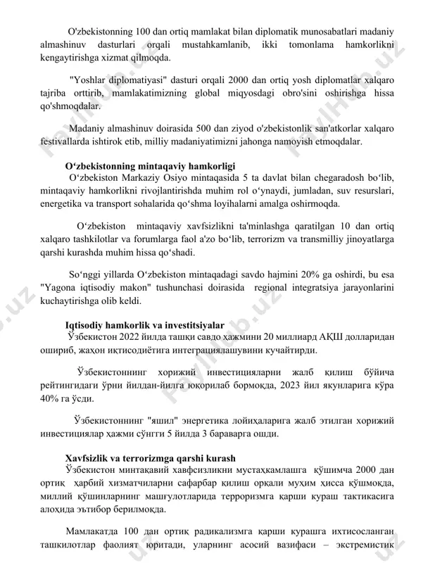 o tajriba orttirib, mamlakatimizning global miqyosdagi obro'sini oshirishga hissa qo'shmoqdalar. madaniy almashinuv doirasida 500 dan ziyod o'zbekistonlik san'atkorlar xalqaro festivallarda ishtirok etib, milliy madaniyatimizni jahonga namoyish etmoqdalar. oʻzbekistonning mintaqaviy hamkorligi oʻzbekiston markaziy osiyo mintaqasida 5 ta davlat bilan chegaradosh boʻlib, mintaqaviy hamkorlikni rivojlantirishda muhim rol oʻynaydi, jumladan, suv resurslari, energetika va transport sohalarida qoʻshma loyihalarni amalga oshirmoqda. oʻzbekiston mintaqaviy xavfsizlikni ta'minlashga qaratilgan 10 dan ortiq xalqaro tashkilotlar va forumlarga faol a'zo boʻlib, terrorizm va transmilliy jinoyatlarga qarshi kurashda muhim hissa qoʻshadi. soʻnggi yillarda oʻzbekiston mintaqadagi savdo hajmini 20% ga oshirdi, bu esa "yagona iqtisodiy makon" tushunchasi doirasida regional integratsiya jarayonlarini kuchaytirishga olib keldi. iqtisodiy hamkorlik va investitsiyalar ўзбекистон 2022 йилда ташқи савдо ҳажмини 20 миллиард ақш долларидан ошириб, жаҳон иқтисодиётига интеграциялашувини кучайтирди. ўзбекистоннинг хорижий инвестицияларни жалб қилиш бўйича рейтингидаги ўрни йилдан-йилга юқорилаб бормоқда, 2023 йил якунларига кўра 40% га ўсди. ўзбекистоннинг "яшил" энергетика лойиҳаларига жалб этилган хорижий инвестициялар ҳажми сўнгги …