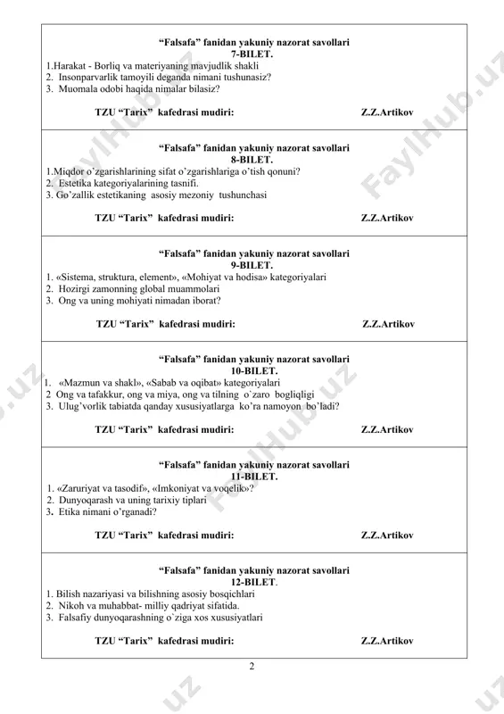 ilet. 1. «sistema, struktura, element», «mohiyat va hodisa» kategoriyalari 2. hozirgi zamonning global muammolari 3. ong va uning mohiyati nimadan iborat? tzu “tarix” kаfedrasi mudiri: z.z.artikov “falsafa” fanidan yakuniy nazorat savollari 10-bilet. 1. «mazmun va shakl», «sabab va oqibat» kategoriyalari 2 ong va tafakkur, ong va miya, ong va tilning o`zaro bogliqligi 3. ulug’vorlik tabiatda qanday xususiyatlarga ko’ra namoyon bo’ladi? tzu “tarix” kаfedrasi mudiri: z.z.artikov “falsafa” fanidan yakuniy nazorat savollari 11-bilet. 1. «zaruriyat va tasodif», «imkoniyat va voqelik»? 2. dunyoqarash va uning tarixiy tiplari 3. etika nimani o’rganadi? tzu “tarix” kаfedrasi mudiri: z.z.artikov “falsafa” fanidan yakuniy nazorat savollari 12-bilet. 1. bilish nazariyasi va bilishning asosiy bosqichlari 2. nikоh vа muhаbbаt- milliy qadriyat sifatida. 3. falsafiy dunyoqarashning o`ziga xos xususiyatlari tzu “tarix” kаfedrasi mudiri: z.z.artikov “falsafa” fanidan yakuniy nazorat savollari 13-bilet. 1. haqiqat, nisbiy va absolyut haqiqatning o`zaro bogliqligi? 2. etikеt va uning turlari? 3. falsafiy dunyoqarashning o`ziga xos xususiyatlari tzu …