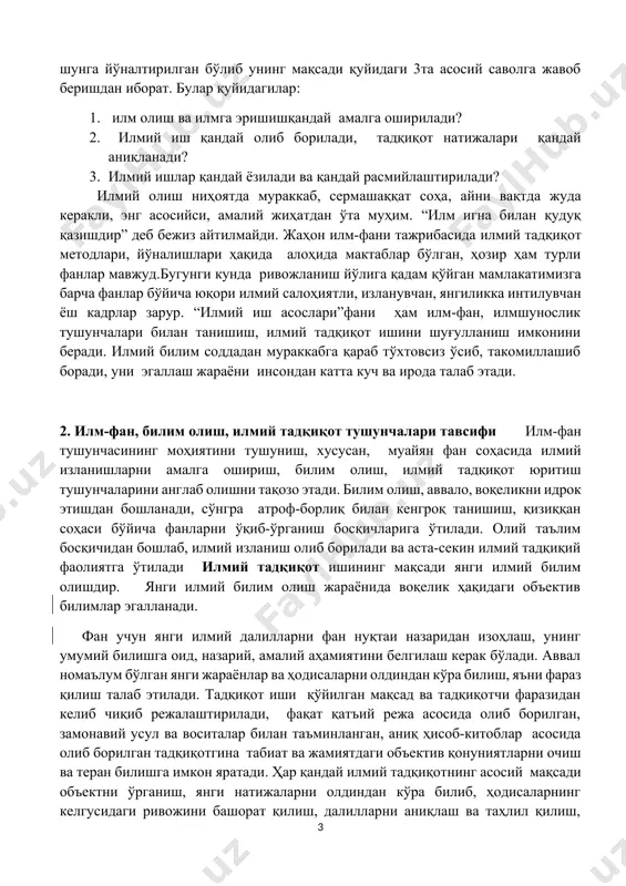 итилади. ҳар бир фанда, шунингдек, яна қайси жиҳатлар номаълумлиги, қайси объектлар ўрганилиши кераклиги, яна нималарни билиш ушбу фанни ривожлантиришга хизмат қилиши масалалари доимий диққат-эътиборда туради. фаннинг ривожини шу масалалар бўйича мунтазам тадқиқот ишларининг олиб борилиши, ушбу тадқиқот ишларининг авлоддан-авлодга кучайиб бориши билан белгиланади. тадқиқотлар олиб борилмаётган соҳалар эса ривожланмайди, аксинча, йўқолишга маҳкум бўлиб қолади. айнан шу фаолиятлар илм, илмлиликни юзага келтиради, илм йўлидан кетган инсонлар эса олим, яъни илм эгалари бўлиб етишадилар. табиатни асраш ва жамиятни ривожлантиришда айнан олимларнинг етакчилик қилишларининг сабаби шунда. илм билан шуғулланиш, илм эгалари бўлиш учун қандай фаолият юритиш керак, ўз фаолиятини қандай ташкил этиш керак, тадқиқот ишларини қандай олиб бориш, эришган натижаларини қандай ёзиш, ёритиш керак? мазкур курс айнан шунга йўналтирилган бўлиб унинг мақсади қуйидаги 3та асосий саволга жавоб беришдан иборат. булар қуйидагилар: 1. илм олиш ва илмга эришишқандай амалга оширилади? 2. илмий иш қандай олиб борилади, тадқиқот натижалари қандай аниқланади? 3. илмий ишлар қандай …