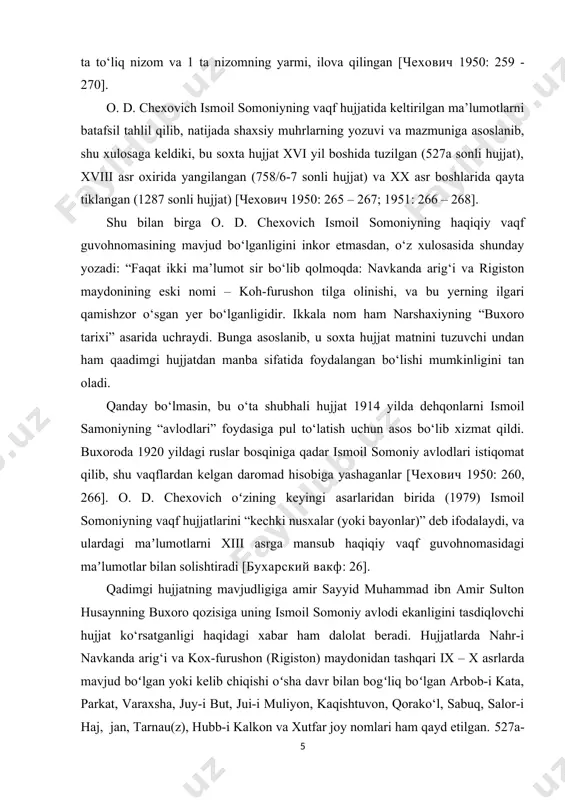 ng 17 joyida 1800 – 1826 yillarda buxoroda hukmronlik qilgan “sulton amir haydar” ismi yozilgan, uzunligi taxminan 2,5 sm bo‘lgan bodomsimon muhrlar bosilgan. 6 oʻrinda boshqa hujjatlardan ham maʼlum boʻlgan mirzo muhammad aminning oʻgʻli oliy qozi mirzo muhammad fozil ismi yozilgan dumaloq shakldagi muhrlar bosilgan. shunday qilib, hujjatning yozuvi xususiyati va muhrlardagi yozuvlarning mazmuni ushbu nusxa xix asr boshlarida ko‘chirilgan deb xulosa chiqarishga imkon beradi. hujjatga 1332/1914 yillarda tuzilgan dehqonlarning majburiyatlari ko‘rsatilgan 6 ta to‘liq nizom va 1 ta nizomning yarmi, ilova qilingan [чехович 1950: 259 - 270]. o. d. chexovich ismoil somoniyning vaqf hujjatida keltirilgan ma’lumotlarni batafsil tahlil qilib, natijada shaxsiy muhrlarning yozuvi va mazmuniga asoslanib, shu xulosaga keldiki, bu soxta hujjat xvi yil boshida tuzilgan (527a sonli hujjat), xviii asr oxirida yangilangan (758/6-7 sonli hujjat) va xx asr boshlarida qayta tiklangan (1287 sonli hujjat) [чехович 1950: 265 – 267; 1951: 266 – 268]. shu bilan birga o. d. …