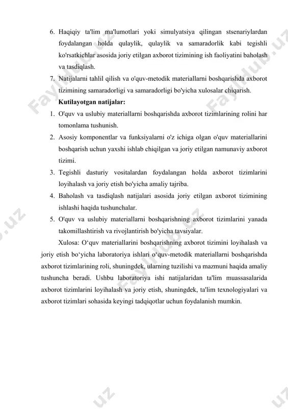 ngan holda axborot tizimlarini loyihalash va joriy etish bo'yicha amaliy tajriba. 4. baholash va tasdiqlash natijalari asosida joriy etilgan axborot tizimining ishlashi haqida tushunchalar. 5. o'quv va uslubiy materiallarni boshqarishning axborot tizimlarini yanada takomillashtirish va rivojlantirish bo'yicha tavsiyalar. xulosa: o‘quv materiallarini boshqarishning axborot tizimini loyihalash va joriy etish bo‘yicha laboratoriya ishlari o‘quv-metodik materiallarni boshqarishda axborot tizimlarining roli, shuningdek, ularning tuzilishi va mazmuni haqida amaliy tushuncha beradi. ushbu laboratoriya ishi natijalaridan ta'lim muassasalarida axborot tizimlarini loyihalash va joriy etish, shuningdek, ta'lim texnologiyalari va axborot tizimlari sohasida keyingi tadqiqotlar uchun foydalanish mumkin.