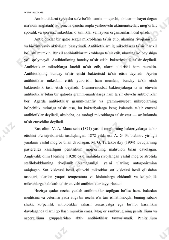 anligi, ya`ni ulariing antagonizminn aniqlagan. sut kislotasi hosil qiluvchi mikroblar sut kislotasi hosil qilishdan tashqari, ulardan yuqori temperatura va kislotalarga chidamli va ko`pchilik mikroblarga halokatli ta`sir etuvchi antibiotiklar tayyorlanadi. hozirga qadar necha yuzlab antibiotiklar topilgan bo`lsa ham, bulardan meditsina va veterinariyada atigi bir necha o`n turi ishlatilmoqda; buning sababi shuki, ko`pchilik antibiotiklar zaharli xususiyatga ega bo`lib, kasallikni davolaganda ularni qo`llash mumkin emas. mog`or zamburug`ning penitsillium va aspergillium gruppalaridan aktiv antibiotiklar tayyorlanadi. penitsillium mog`oridan penitsillin (kristall holdagi, kaliy tuzli, fenoqsimetillin, bitsillin va boshqalar), aspergillium mog`oridan aspergillin, fumigatsin, klavatsin antibiotiklari tayyorlanadi. nursimon zamburug`lar hosil qiluvchi antibiotiklardan srteptomitsin, biomitsin, aureomitsin, xlormitsetin, terramitsin, eritromitsin, neomitsin gruppasi (kolimitsin, mitserin, monomitsin) juda aktiv bo`ladi. batsitratsin, polimiksin, gramitsidin va subtilin bakteriyalar ishlab chiqaruvchi antibiotiklarga kiradi. bu antibiotiklarning mikroblarga ta`sir etishi zamburug`lardan olinadigan antibiotiklarga nisbatan ancha kuchsizdir. hayvon organizmidan olinadagan antibiotiklar qo`yidagilardan iborat: qondan – eritrin, baliq to`qimalaridan – ekmolin, organizmning turli to`qima va suyuqliklaridan (sutda, qon zardobida, …