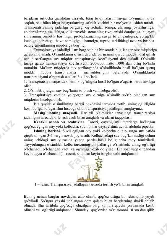 r yaxshilab chayqatilib, shtativga qo’yiladi va har bir probirkada hosil bo’lgan rang darajasi aniqlanadi. natijalar jadvalga yozilib, kerakli xulosa bilan yakunlanadi. jadval probirka nomeri tajriba sharti tashqi eritmaning bo’yalish darajasi 1 sovuq suv 2 qaynatilgan lavlagi bo’lakchasi sovuq suvga solinadi 3 30% sirka kislotasi 4 50% etil spirti 5 10 tomchi xloroform va suv vazifa: 1. qizil lavlagidan kubiklar kesish. 2. turli eritmalar tayyorlab, probirkalarga qo’yish. 3. probirkalardagi eritmalar rangining o’zgarishini kuzatish va jadvalga yozish. 4. ishni bajarib, xulosasini daftarga yozish. 1. такрорлаш учун саволлар 2. hujayraning qaysi qismi uning asosiy osmotik potensialini belgilaydi? 3. protoplazmaning fizik-kimeviy xossalari? 4. fitoaleksinlar? 5. protoplazmaning qovushqoqligi? 6. protoplazmaning elastikligi? 7. protoplazmaning harakati? 8. o’simliklarning biokatalitik sistemalari? 9. sitoplazmaning harakati? 10. osmotik bosim va turgor? 11. nujayra tarkibidagi asosiy organik moddalar va ularning funksiyalar? 12. hujayraning qaysi qismi uning asosiy osmotik potensialini belgilaydi? 13. protoplazmaning fizik-kimeviy xossalari? 2 -машғулот tranaspiratsiya jadalligini tarozida o’lchash usulida …