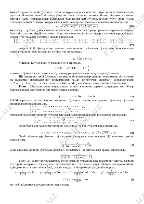 қуйидагича аниқланади, (с) оний бурчакли тезлик векторининг модулини, (7) формула орқали аниқлаймиз, (d) оний айланишлар ўқининг қўзғалувчан ўқлардаги тенгламасини (4) тенглама орқали аниқлаймиз, (e) оний айланиш ўқининг қўзғалмас ўқлардаги тенгламаси (3) тенгламалар орқали аниқланади, (g) ушбу (е) ва (g) тенгламалардан, қўзғалувчан ва қўзғалмас аксоидаларнинг тенгламаларини келтириб чиқарамиз. қўзғалувчан аксоидаларнинг тенгламаси учун ёзилган, (е) пропоциядан қуйидаги иккита тенгламани ёзиб, уларни квадратга кўтариб сўнгра қўшиб юборсак, (i) шу каби қўзғалмас аксоидаларнинг тенгламаси, (k) 3 шакл. м нуқтанинг тезлигининг қўзғалувчан координаталарга проекцияларини (14) формула орқали аниқлаймиз, (l) қўзғалувчан аксоиднинг ҳосил қилган конуссимон юзасининг ярим бурчак котангенсини (k) формула орқали аниқлаймиз (3 шакл), у=0 бўлса, (m) қўзғалмас аксоиднинг ҳосил қилган конуссимон юзасининг ярим бурчак котангенсини (i) формула орқали аниқлаймиз, у1=0 бўлса, (n) 5. қаттиқ жисмнинг эркин ҳаракати. биз юқорида қаттиқ жисмнинг қўзғалмас нуқта атрофидаги ҳаракатини кўриб ўтдик. энди шу қаттиқ жисмнинг эркин ҳаракатини кўриб ўтамиз, яни шу жисм ох1у1z1 қўзғалмас координата ўқларида ихтиёрий ҳаракатлансин. …