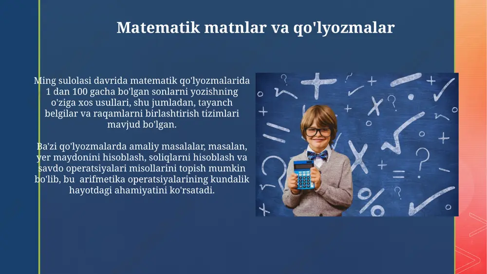 усуллар кенг қўлланилган. ming sulolasida arifmetik amallarni o'rganishga kirish savdo-sotiq va soliq hisob-kitoblari ming davri arifmetikasining asosiy qo‘llanilishi bo‘lib, 100 dan 1000 gacha bo‘lgan sonlar bilan ishlash ko‘nikmalari, savdogarlar va soliq yig‘uvchilar uchun juda muhim ahamiyat kasb etgan. ming davrida arifmetika bo‘yicha asosiy to‘rtta amal (qo‘shish, ayirish, ko‘paytirish va bo‘lish)ni o‘rganish, asosan, "san shu" (算術) nomli qo‘lyozma va bosma kitoblar orqali amalga oshirilgan bo‘lib, ular raqamlar va amallarni tushuntirishda 10 ta raqamli sanoq sistemasidan foydalangan. raqamlar tizimi va yozuvi ming sulolasi davrida raqamlar asosan xitoy iyerogliflaridan foydalanib, 1 dan 10 gacha boʻlgan raqamlar uchun alohida belgilar va undan yuqori sonlar uchun murakkab kombinatsiyalar yordamida yozilgan. matematik matnlar va darsliklarda, sonlarni yozishda oddiy raqamlar bilan bir qatorda, birlik, oʻnlik, yuzlik va mingliklarni ifodalovchi maxsus belgilar ham ishlatilgan. kasrlar bilan ishlash kasrlarni ko'paytirish va bo'lish amallari esa, sonlarni 10, 100 yoki 1000 ga ko'paytirib yoki bo'lib, o'nlik kasrlarga o'tkazish orqali soddalashtirilgan. bu …