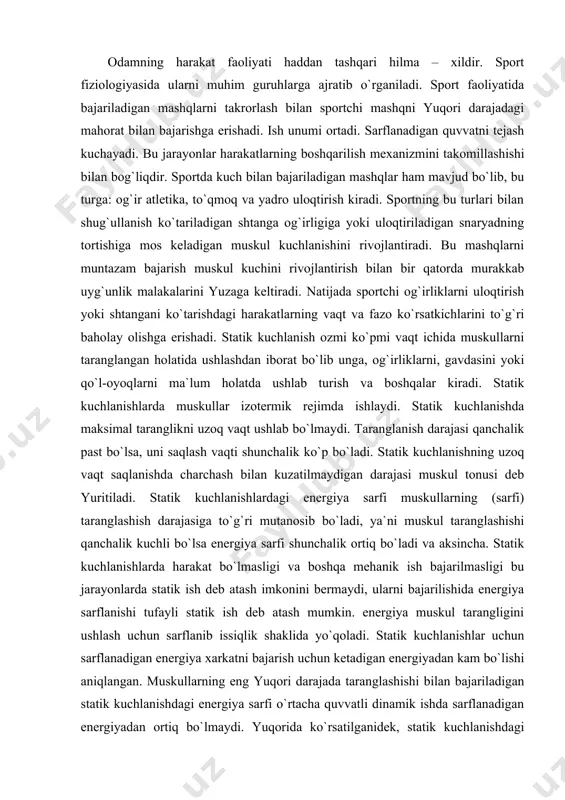 mehanik ish bajarilmasligi bu jarayonlarda statik ish deb atash imkonini bermaydi, ularni bajarilishida energiya sarflanishi tufayli statik ish deb atash mumkin. energiya muskul tarangligini ushlash uchun sarflanib issiqlik shaklida yo`qoladi. statik kuchlanishlar uchun sarflanadigan energiya xarkatni bajarish uchun ketadigan energiyadan kam bo`lishi aniqlangan. muskullarning eng yuqori darajada taranglashishi bilan bajariladigan statik kuchlanishdagi energiya sarfi o`rtacha quvvatli dinamik ishda sarflanadigan energiyadan ortiq bo`lmaydi. yuqorida ko`rsatilganidek, statik kuchlanishdagi energiya sarfining kuchlanish darajasiga bog`liq bo`lishi kislorod o`zlashtirilishida ham ko`rinadi, ya`ni statik kuchlanish darajasi qanchalik yuqori bo`lsa kislorodga talab shuncha ortiq bo`ladi. biroq statik kuchlanishlarda o`zlashtiriladigan kislorodning eng ko`p miqdori dinamik ishda o`zlashtiriladigan kislorodning eng ko`p miqdoridan kam bo`ladi. shunga qaramay statik kuchlanishlardagi kislorodga bo`lgan talabni qondirilishi hamma vaqt ham etarli bo`lmaydi. shu bilan birga statik kuchlanishlar bir xilda energiya sarflanadigan dinamik ishlarga nisbatan ko`proq toliqtiradi. ba`zi tekshiruvchilarning fikricha bu jarayonlarning sodir bo`lishiga mayda venalarning qisilishi oqibatida muskullarning qon bilan ta`minlanishi sabab bo`lar ekan. …
