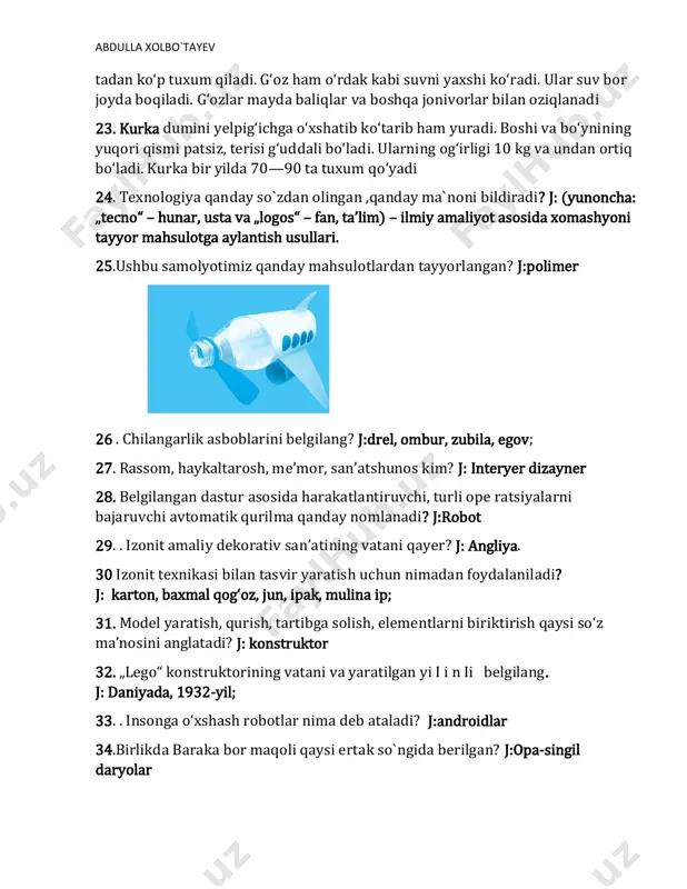 yadi. uning tuxumi tovuq tuxumiga qaraganda yirik bo‘ladi 22. g‘oz ko‘rinishidan o‘rdakka o‘xshab ketadi. lekin uning gavdasi o‘rdakdan katta, bo‘yni esa uzun, og‘irligi 5 kg dan ortiq bo‘ladi. bir mavsumda 30—50 abdulla xolbo`tayev tadan ko‘p tuxum qiladi. g‘oz ham o‘rdak kabi suvni yaxshi ko‘radi. ular suv bor joyda boqiladi. g‘ozlar mayda baliqlar va boshqa jonivorlar bilan oziqlanadi 23. kurka dumini yelpig‘ichga o‘xshatib ko‘tarib ham yuradi. boshi va bo‘ynining yuqori qismi patsiz, terisi g‘uddali bo‘ladi. ularning og‘irligi 10 kg va undan ortiq bo‘ladi. kurka bir yilda 70—90 ta tuxum qo‘yadi 24. texnologiya qanday so`zdan olingan ,qanday ma`noni bildiradi? j: (yunoncha: „tecno“ – hunar, usta va „logos“ – fan, ta’lim) – ilmiy amaliyot asosida xomashyoni tayyor mahsulotga aylantish usullari. 25.ushbu samolyotimiz qanday mahsulotlardan tayyorlangan? j:polimer 26 . chilangarlik asboblarini belgilang? j:drel, ombur, zubila, egov; 27. rassom, haykaltarosh, me’mor, san’atshunos kim? j: interyer dizayner 28. belgilangan dastur asosida harakatlantiruvchi, turli ope ratsiyalarni bajaruvchi …