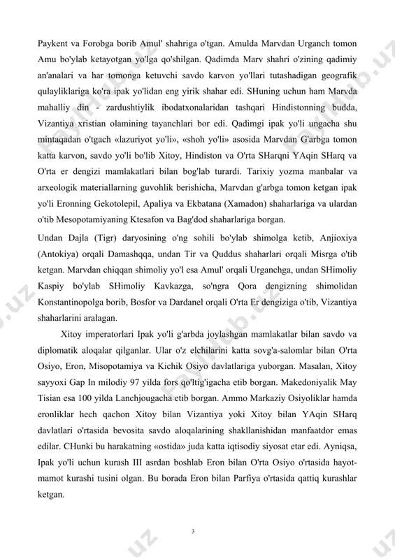 tarmog'i esa dulxuandan bami kuchi, turfan orqali tarim vohasiga - qashg'arga borgan. undan toshqurg'on orqali o'zgan, o'sh, quva, axsikent, ponga, undan asht dashti orqali xo'jand, zomin, jizzaxga, so'ngra samarqandga nautaka yo'li bilan birlashgan. yo'l samarqanddan g'arbga - dobusiyaga, malik cho'li orqali buxoro va romitanga, undan varaxsha orqali paykent va forobga borib amul' shahriga o'tgan. amulda marvdan urganch tomon amu bo'ylab ketayotgan yo'lga qo'shilgan. qadimda marv shahri o'zining qadimiy an'analari va har tomonga ketuvchi savdo karvon yo'llari tutashadigan geografik qulayliklariga ko'ra ipak yo'lidan eng yirik shahar edi. shuning uchun ham marvda mahalliy din - zardushtiylik ibodatxonalaridan tashqari hindistonning budda, vizantiya xristian olamining tayanchlari bor edi. qadimgi ipak yo'li ungacha shu mintaqadan o'tgach «lazuriyot yo'li», «shoh yo'li» asosida marvdan g'arbga tomon katta karvon, savdo yo'li bo'lib xitoy, hindiston va o'rta sharqni yaqin sharq va o'rta er dengizi mamlakatlari bilan bog'lab turardi. tarixiy yozma manbalar va arxeologik materiallarning guvohlik berishicha, marvdan g'arbga tomon …