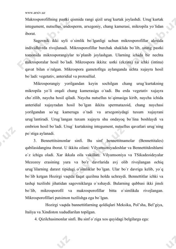 erasining yura va bo`r davrlarida avj olib rivojlangan ochiq urug`lilarning daraxt tipidagi o`simliklar bo`lgan. ular bo`r davriga kelib, yo`q bo`lib ketgan hozirgi vaqtda faqat qazilma holda uchraydi. bennettitlar ichki va tashqi tuzilishi jihatidan sagovniklarga o`xshaydi. bularning qubbasi ikki jinsli bo`lib, mikrosporofil va makrosporofillar bitta o`simlikda rivojlangan. mikrosporofillari patsimon tuzilishga ega bo`lgan. hozirgi vaqtda bannettitlarning qoldiqlari meksika, pol’sha, bel’giya, italiya va xindiston xududlarilan topilgan. 4. qizilchasimonlar sinfi. bu sinf o`ziga xos quyidagi belgilarga ega: 1. bularda sporofillar to`plami yoki strobil o`qi dixozlal shoxlangan bo`ladi. 2. strobilalari ostki qismidan gulqo`rg`onchaga o`xshash bargchalar yoki tangachalar bilan o`ralgan. 3. urug` kurtagining mikropilla uchi cho`zilib, chang yo`lini hosil qiladi. 4. bu sinfga mansub o`simliklarnieng tanasida o`tkazuvchi nay bog`lamlari: traxeidlar va traxealardan tashkil topgan. 5. barglari qarama-qarshi joylashgan. smolasiz o`simliklar hisoblanadi. 6. murtagi ikkita urug`palladan iborat. yuqorida keltirib o`tilgan belgilar yopiq urug`li o`simliklarni eslatadi. lekin urug`ining ochiq holda rivojlanganligi bilan farq qiladi. qizilchasimonlar sinfi 3 ta …