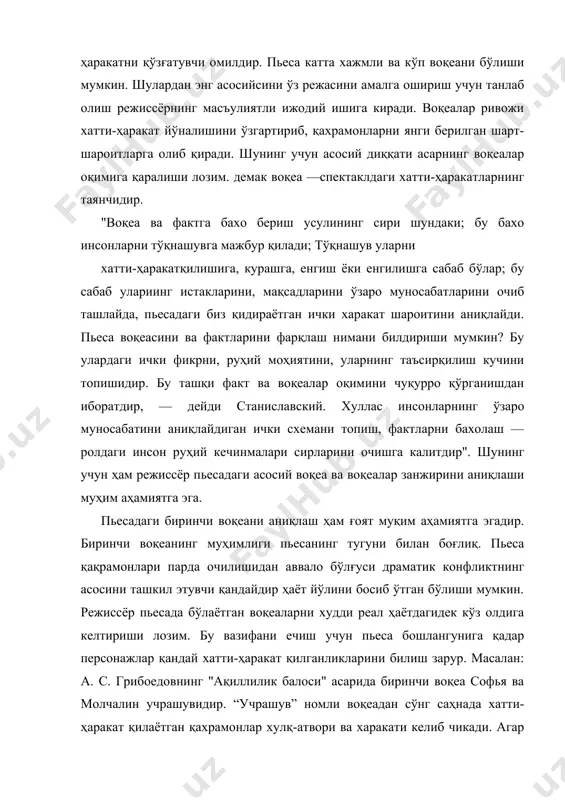 ти келиб чикади. aгар мана шу бошланғич воқеани режиссёр аниқлаб бермаса репитицияни бошлай олмайди. пьеса бошланишидан олдин рўй берган воқеалар пьеса конфликтининг ривожланишига, хатти- ҳаракат қилувчи шахслар ҳарактериини очишга ва шу илк воқеага каҳрамонлар муносабатини аниқлашга ёрдам беради. масалан: м. горькийнинг "сўнггилар" асаридаги биринчи воқеадир ўқ узилишидан бошланади. бу воқеа бутун пьеса давомида персонажларда фаъол ҳаракатлар келтириб чиқаради. лекин, баъзи вақтлар биринчи воқеа парда очилгандан кейин бевосита саҳнада рўй бериши хам мукин. а. арбузовнинг "иркутск воқеаси" асаридаги биринчи воқеа — бу сергей билан валентинанинг танишувидир. пьесани саҳналаштиришда унинг марказий воқеасини аниқлаш ҳам кимматли аҳамиятга эга, чунки у хатти-ҳаракат ривожланишида бош омилдир. масалан, a. п. чеховнинг "ваня тоға" пьесасида марказий воқеа войнийкийнинг серебрековга ўқ узганлигидир. баъзи вақтда пьесадаги асосий воқеа кўзга ташланмайди. марказий воқеани аниқлаш бўлғувси спектаклнинг ғоявий муваффақиятини таъминлайди. масалан, b.шекспирнинг "ромео ва жульетта" фожиасидаги марказий воқеани жульетта ўлмаганлиги, балки лоренция дориси билан ухлаётганлиги тўғрисидаги хабарни олиб келаётган чопарнинг кечикиши …