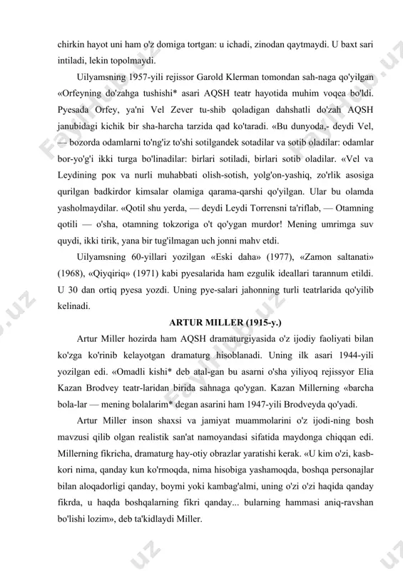 ng «barcha bola-lar — mening bolalarim* degan asarini ham 1947-yili brodveyda qo'yadi. artur miller inson shaxsi va jamiyat muammolarini o'z ijodi-ning bosh mavzusi qilib olgan realistik san'at namoyandasi sifatida maydonga chiqqan edi. millerning fikricha, dramaturg hay-otiy obrazlar yaratishi kerak. «u kim o'zi, kasb-kori nima, qanday kun ko'rmoqda, nima hisobiga yashamoqda, boshqa personajlar bilan aloqadorligi qanday, boymi yoki kambag'almi, uning o'zi o'zi haqida qanday fikrda, u haqda boshqalarning fikri qanday... bularning hammasi aniq-ravshan bo'lishi lozim», deb ta'kidlaydi miller. miller «barcha bolalar — mening bolalarim*, «gumashtaning o'limi*, «baho», «gunohga botib», «visha voqeasi» kabi asarlari bilan 30-yillar ijtimciy dramasi an'analarining davomchisi sifatida ko'rindi. miller «barcha bolalar — mening bolalarim* pyesasi bilan urushni ko'rmagan kishilarga urush nimaligini ko'rsatib qo'ydi. u insonning insonligi faqat o'z farzandining tashvishini chekishda emas, shu bilan birga o'zgalarning farzandlari haqida ham qayg'urish, demakki, bashariyat oldidagi mas'ulligini ado etishda ko'rinadi, degan g'oyani olg'a surdi. «gumashtaning o'limi* (1949) dramasida miller jonsarak raqobatchilar …