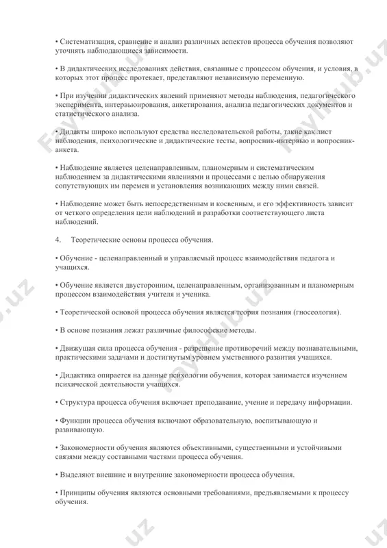 людающиеся зависимости. • в дидактических исследованиях действия, связанные с процессом обучения, и условия, в которых этот процесс протекает, представляют независимую переменную. • при изучении дидактических явлений применяют методы наблюдения, педагогического эксперимента, интервьюирования, анкетирования, анализа педагогических документов и статистического анализа. • дидакты широко используют средства исследовательской работы, такие как лист наблюдения, психологические и дидактические тесты, вопросник-интервью и вопросник-анкета. • наблюдение является целенаправленным, планомерным и систематическим наблюдением за дидактическими явлениями и процессами с целью обнаружения сопутствующих им перемен и установления возникающих между ними связей. • наблюдение может быть непосредственным и косвенным, и его эффективность зависит от четкого определения цели наблюдений и разработки соответствующего листа наблюдений. 4. теоретические основы процесса обучения. • обучение - целенаправленный и управляемый процесс взаимодействия педагога и учащихся. • обучение является двусторонним, целенаправленным, организованным и планомерным процессом взаимодействия учителя и ученика. • теоретической основой процесса обучения является теория познания (гносеология). • в основе познания лежат различные философские методы. • …