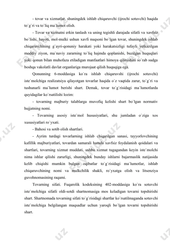 li bo`lgan tovarni topshirishi shart. agar iste`molchi shartnoma tuzish paytida sotuvchiga qanday aniq maqsad uchun sotib olinayotganini xabar qilgan bo`lsa sotuvshi iste`molchiga ushbu maqsadlarda foydalanish uchun yaroqli bo`lgan tovarni topshirishi shart. bundan tashqari tovar o`z namunasi yoki tarifi bo`yicha sotilganda sotuvchi iste`molchiga namuna yoki tarifga mos keladigan tovarni topshirishi lozim. oldi-sotdi shartnomasida sotuvchining tovar sifatiga kafolat berishi nazarda tutilgan taqdirda sotuvshi iste`molchiga shartnomada belgilangan muayyan vaqtda yoki kafolat muddatida qonunda nazarda tutilgan talablariga javob beradigan tovarni topshirishi lozim. agar shartnomada boshqacha tartib nazarda tutilgan bo`lmasa kafolat muddati tovar iste`molchiga topshirilgan paytidan o`ta boshlaydi. biroq iste`molchiga bog`lik bo`lgan holatlar tufayli oldi-sotdi shartnomasida kafolat muddati belgilangan tovardan foydalanish imkoniyatidan mahrum bo`lsa sotuvchi tegishli holatlarni bartaraf yetmaguncha kafolat muddatining o`tishi boshlanmaydi. fuqarolik kodeksining 404-moddasiga ko`ra agar oldi-sotdi shartnomasida boshqacha tartib nazarda tutilgan bo`lmasa butlovchi buyumning muddati asosiy buyumning kafolat muddatiga teng hisoblanadi va asosiy buyumning kafolat muddati bilan bir vaqtda o`ta boshlaydi shuni …