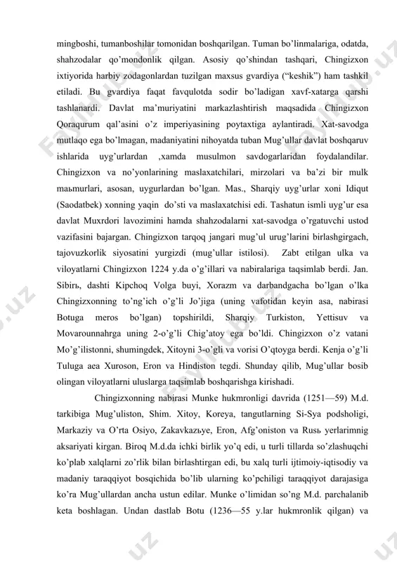 g’li tuluga aea xuroson, eron va hindiston tegdi. shunday qilib, mug’ullar bosib olingan viloyatlarni uluslarga taqsimlab boshqarishga kirishadi. chingizxonning nabirasi munke hukmronligi davrida (1251—59) m.d. tarkibiga mug’uliston, shim. xitoy, koreya, tangutlarning si-sya podsholigi, markaziy va o’rta osiyo, zakavkazьye, eron, afg’oniston va rusь yerlarimnig aksariyati kirgan. biroq m.d.da ichki birlik yo’q edi, u turli tillarda so’zlashuqchi ko’plab xalqlarni zo’rlik bilan birlashtirgan edi, bu xalq turli ijtimoiy-iqtisodiy va madaniy taraqqiyot bosqichida bo’lib ularning ko’pchiligi taraqqiyot darajasiga ko’ra mug’ullardan ancha ustun edilar. munke o’limidan so’ng m.d. parchalanib keta boshlagan. undan dastlab botu (1236—55 y.lar hukmronlik qilgan) va huloku (1256—65 y.lar hukmronlik qilgan) uluslari ajralib chiqib, mug’ullar sulolasi hukmronligi ostida mustaqil davdatlar tuzganlar (oltin o’rda, hulokuiylar davlati). bu davlatlar m.d. ishlariga aralashmaganla va o’z navbatida, boshqalarning ham ularning ishlariga aralashishiga yo’l qo’ymaganlar. munkening o’rniga taxtga chiqqan ukasi xubilay (1260—94 y.lar hukmronlik qilgan) davrida mug’ullar xitoyning butun hududini bosib olishgan. xubilay va uning vorisdari saltanati …