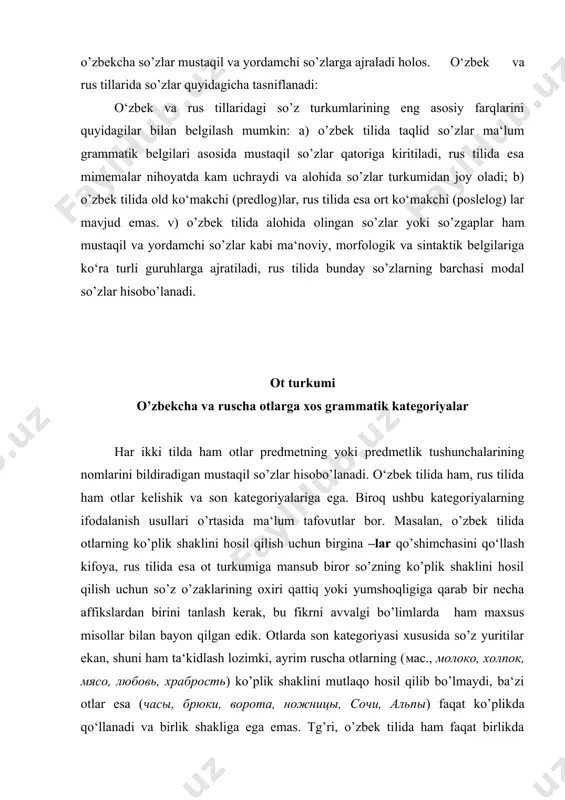 tlar gapda ega, sifat morfologik ko‘rsatkichiga ega bo’lgan so’zlar aniqlovchi, ravish ko‘rsatkichli so’zlar hol, ma‘lum shakl hosil qilgan fe‘llar kesim (infinitivlar bundan mustasno) bo’lib kelishi aniq. demak, sintaktik vazifa nuqtai nazaridan o’zbekcha so’zlar mustaqil va yordamchi so’zlarga ajraladi holos. o‘zbek va rus tillarida so’zlar quyidagicha tasniflanadi: o‘zbek va rus tillaridagi so’z turkumlarining eng asosiy farqlarini quyidagilar bilan belgilash mumkin: a) o’zbek tilida taqlid so’zlar ma‘lum grammatik belgilari asosida mustaqil so’zlar qatoriga kiritiladi, rus tilida esa mimemalar nihoyatda kam uchraydi va alohida so’zlar turkumidan joy oladi; b) o’zbek tilida old ko‘makchi (predlog)lar, rus tilida esa ort ko‘makchi (poslelog) lar mavjud emas. v) o’zbek tilida alohida olingan so’zlar yoki so’z­gaplar ham mustaqil va yordamchi so’zlar kabi ma‘noviy, morfologik va sintaktik belgilariga ko‘ra turli guruhlarga ajratiladi, rus tilida bunday so’zlarning barchasi modal so’zlar hisobo’lanadi. ot turkumi o’zbekcha va ruscha otlarga xos grammatik kategoriyalar har ikki tilda ham otlar predmetning yoki predmetlik tushunchalarining nomlarini …