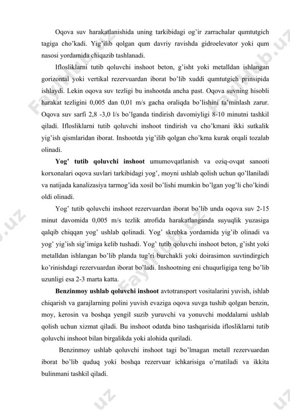 va suv sarfi 2,8 -3,0 l/s bo’lganda tindirish davomiyligi 8-10 minutni tashkil qiladi. iflosliklarni tutib qoluvchi inshoot tindirish va cho’kmani ikki sutkalik yig’ish qismlaridan iborat. inshootda yig’ilib qolgan cho’kma kurak orqali tozalab olinadi. yog’ tutib qoluvchi inshoot umumovqatlanish va oziq-ovqat sanooti korxonalari oqova suvlari tarkibidagi yog’, moyni ushlab qolish uchun qo’llaniladi va natijada kanalizasiya tarmog’ida xosil bo’lishi mumkin bo’lgan yog’li cho’kindi oldi olinadi. yog’ tutib qoluvchi inshoot rezervuardan iborat bo’lib unda oqova suv 2-15 minut davomida 0,005 m/s tezlik atrofida harakatlanganda suyuqlik yuzasiga qalqib chiqqan yog’ ushlab qolinadi. yog’ skrebka yordamida yig’ib olinadi va yog’ yig’ish sig’imiga kelib tushadi. yog’ tutib qoluvchi inshoot beton, g’isht yoki metalldan ishlangan bo’lib planda tug’ri burchakli yoki doirasimon suvtindirgich ko’rinishdagi rezervuardan iborat bo’ladi. inshootning eni chuqurligiga teng bo’lib uzunligi esa 2-3 marta katta. benzinmoy ushlab qoluvchi inshoot avtotransport vositalarini yuvish, ishlab chiqarish va garajlarning polini yuvish evaziga oqova suvga tushib qolgan benzin, moy, kerosin …