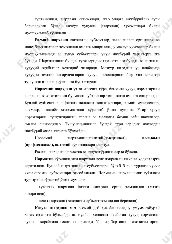 ода тушуниш ва айнан қўллашга йўналтиради. норасмий шарҳлаш ўз вазифасига кўра, бевосита ҳуқуқ нормаларини шарҳлаш ваколатига эга бўлмаган субъектлар томонидан амалга оширилади. бундай субъектлар сифатида нодавлат ташкилотлари, илмий муассасалар, олимлар, амалиёт ходимларини кўрсатиб ўтиш мумкин. улар ҳуқуқ нормаларини тушунтиришни тавсия ва маслаҳат бериш каби шаклларда амалга оширадилар. тушунтиришнинг бундай тури юридик жиҳатдан мажбурий аҳамиятга эга бўлмайди. норасмий шарҳлашнингилмий(доктринал), малакали (профессионал), ва оддий кўринишлари мавжуд. расмий шарҳлаш норматив ва казуалкўринишларда бўлади. норматив кўринишдаги шарҳлаш кенг доирадаги шахс ва ҳодисаларга қаратилади. бундай шарҳлашнинг субъектлари бўлиб барча турдаги ҳуқуқ ижодкорлиги субъектлари ҳисобланади. норматив шарҳлашнинг қуйидаги турларини кўрсатиб ўтиш мумкин: · аутентик шарҳлаш (актни чиқарган орган томонидан амалга оширилади); · легал шарҳлаш (ваколатли субъект томонидан берилади). казуал шарҳлаш ҳам расмий деб ҳисоблансада, у умуммажбурий характерга эга бўлмайди ва муайян ҳодисага нисбатан ҳуқуқ нормасини қўллаш жараёнида амалга оширилади. у аниқ бир ишни ваколатли орган томонидан кўриб чиқилаётган пайтда берилади ва айнан ушбу иш учун мажбурий …