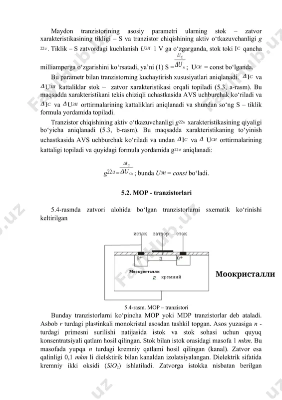 lgan tranzistorlarni sxematik ko‘rinishi keltirilgan ( моокристалли р кремний ) 5.4-rasm. mop – tranzistori bunday tranzistorlarni ko‘pincha mop yoki mdp tranzistorlar deb ataladi. asbob r turdagi plastinkali monokristal asosdan tashkil topgan. asos yuzasiga n - turdagi primesni surilishi natijasida istok va stok sohasi uchun quyuq konsentratsiyali qatlam hosil qilingan. stok bilan istok orasidagi masofa 1 mkm. bu masofada yupqa n turdagi kremniy qatlami hosil qilingan (kanal). zatvor esa qalinligi 0,1 mkm li dielsktirik bilan kanaldan izolatsiyalangan. dielektrik sifatida kremniy ikki oksidi (sio2) ishlatiladi. zatvorga istokka nisbatan berilgan kuchlanishning ishorasi musbat va manfiy bo‘lishi mumkin. zatvordagi kuchlanishga qarab turib esa kanaldagi zaryadlar quyuqlashadi (boyiydi) yoki siyraklashadi (kambag‘allashadi). masalan: istokka nisbatan zatvorga manfiy potensial bersak kanaldan oqayotgan zaryadlar asosga qarab suriladi, natijada istokdan chiqqan zaryadlar stokka kam etib keladi va stok toki kam hosil bo‘ladi. agar istokka nisbatan zatvorga musbat potensial bersak, kanaldan oqayotgan zaryadlar konsentratsiyasi asosga surilmaydi va kanalda zaryadlar oqimi …