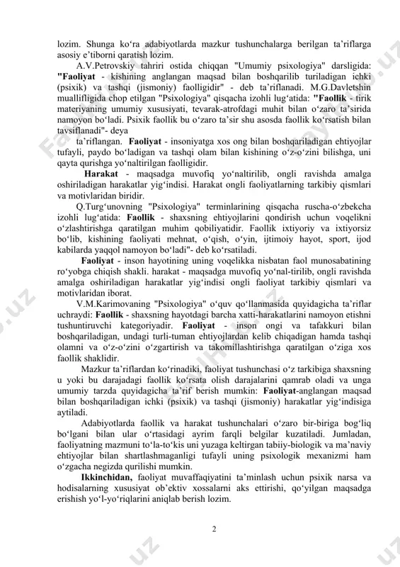 ga ko ra adabiyotlarda mazkur tushunchalarga berilgan ta’riflargaʻ asosiy e’tiborni qaratish lozim. a.v.petrovskiy tahriri ostida chiqqan "umumiy psixologiya" darsligida: "faoliyat - kishining anglangan maqsad bilan boshqarilib turiladigan ichki (psixik) va tashqi (jismoniy) faolligidir" - deb ta’riflanadi. m.g.davletshin muallifligida chop etilgan "psixologiya" qisqacha izohli lug atida: ʻ "faollik - tirik materiyaning umumiy xususiyati, tevarak-atrofdagi muhit bilan o zaro ta’siridaʻ namoyon bo ladi. psixik faollik bu o zaro ta’sir shu asosda faollik ko rsatish bilanʻ ʻ ʻ tavsiflanadi"- deya ta’riflangan. faoliyat - insoniyatga xos ong bilan boshqariladigan ehtiyojlar tufayli, paydo bo ladigan va tashqi olam bilan kishining o z-o zini bilishga, uniʻ ʻ ʻ qayta qurishga yo naltirilgan faolligidir.ʻ harakat - maqsadga muvofiq yo naltirilib, ongli ravishda amalgaʻ oshiriladigan harakatlar yig indisi. harakat ongli faoliyatlarning tarkibiy qismlariʻ va motivlaridan biridir. q.turg unovning "psixologiya" terminlarining qisqacha ruscha-o zbekchaʻ ʻ izohli lug atida: ʻ faollik - shaxsning ehtiyojlarini qondirish uchun voqelikni o zlashtirishga qaratilgan …
