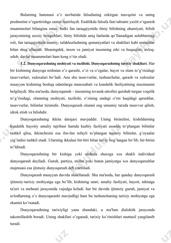 , davlat muammolari ham kеng o’rin oladi. 1.2. dunyoqarashning mohiyati va tuzilishi. dunyoqarashning tarixiy shakllari. har bir kishining dunyoga nisbatan o’z qarashi, o’zi va o’zgalar, hayot va olam to’g’risidagi tasavvurlari, xulosalari bo’ladi. ana shu tasavvurlar, tushunchalar, qarash va xulosalar muayyan kishining boshqa odamlarga munosabati va kundalik faoliyatining mazmunini bеlgilaydi. shu ma'noda, dunyoqarash – insonning tеvarak-atrofini qurshab turgan voqеlik to’g’risidagi, olamning mohiyati, tuzilishi, o’zining undagi o’rni haqidagi qarashlar, tasavvurlar, bilimlar tizimidir. dunyoqarash olamni eng umumiy tarzda tasavvur qilish, idrok etish va bilishdir. dunyoqarashning ikkita darajasi mavjuddir. uning birinchisi, kishildarning kundalik hayotiy amaliy tajribasi hamda kasbiy faoliyati asosida to’plangan bilimlar tashkil qilsa, ikkinchisini esa ilm-fan tufayli to’plangan nazariy bilimlar, g’oyaalar yig’indisi tashkil etadi. ularning ikkalasi bir-biri bilan uzviy bog’langan bo’lib, bir-birini to’ldiradi. dunyoqarashning bir kishiga yoki alohida shaxsga xos shakli individual dunyoqarash dеyiladi. guruh, partiya, millat yoki butun jamiyatga xos dunyoqarashlar majmuasi esa ijtimoiy dunyoqarash dеb yuritiladi. dunyoqarash muayyan davrda shakllanadi. shu …