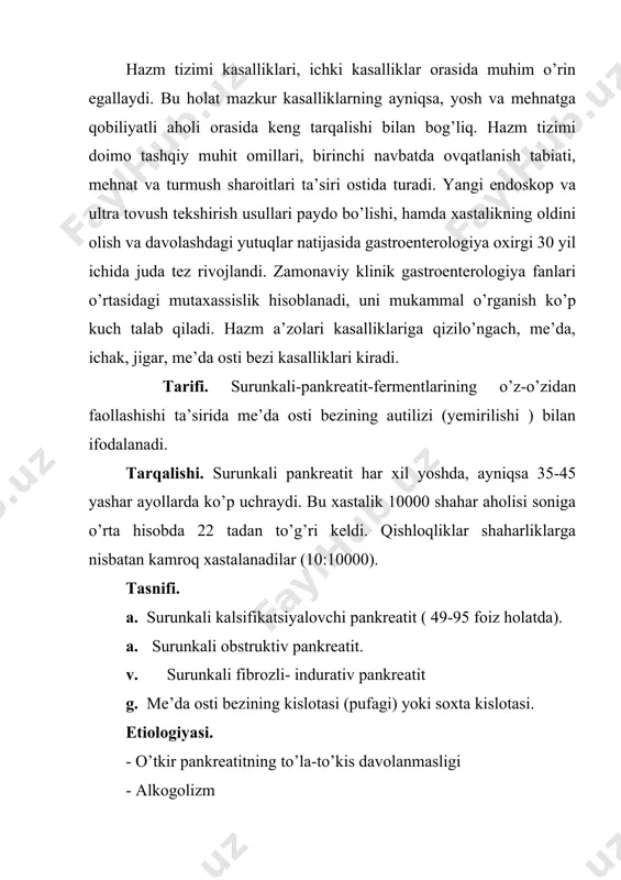 artibining buzilishi, taom tarkibida oqsil, yog’lar, antioksidantlar tanqisligi. -gormonal va modda almashinuvi buzilishlari-giperlipidemiya, giperkalsimiya. -har xil zaharli moddalar (kimyoviy, dori preparatlari) ta’siri. -qon tomir sistemasi o’zgarishlari tufayli vujudga keladigan qon tomirlar spazmi, emlobiya va tombozlar ta’sirida me’da osti bezida mahalliy qon aylanishining buzilishi. -allergik reaksiyalar -nasliy moyillik patogenezi. a. o’t-tosh kasalligida o’t yo’li pankreas yo’li bilan qo’shilib, umumiy yo’lini tashkil qilsa, (jigar-pankreas naychasining sfinkteri chandiqlansa yoki naycha tosh bilan bekilsa) o’t (odatda infeksirlangan) pankreas to’liga tushadi va pankreas shirasi fermentlarini faollashtiradi. b. pankreas yo’li tosh bilan to’kilganda, uning shilliq pardasi shishganda pankreas shirasi oqimining buzilishi, (dimlanishi), fermentlar faollashuvi vujudga keladi. buning natijasida qon qo’yilishi yoki yog’ nekrozlari bilan me’da osti bezi parenxemasining fermentativ hazm qilinishi (autolizm) rivojlanadi. v. pankreatit rivojlanihi mexanizmida bezning ko’tarilib chiqadigan shira yo’llarining ikkilamchi infeksiyasi ham muhim rol o’ynaydi. moyil omillar. -faterev so’rg’ichining spazmi, yallig’lanish stenozi yoki o’smasi-pankreas shirasini o’n ikki barmoq ichakka tushishiga to’sqinlik qiladi (shira …