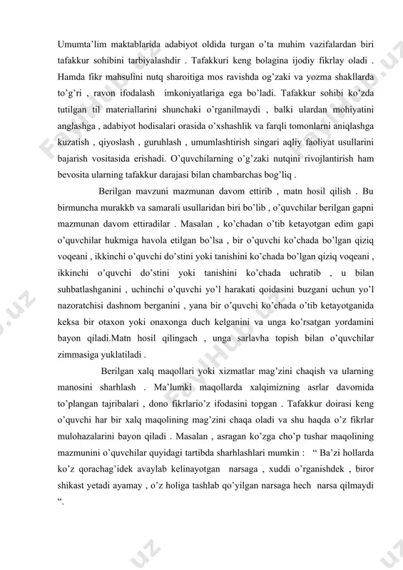 io’z ifodasini topgan . tafakkur doirasi keng o’quvchi har bir xalq maqolining mag’zini chaqa oladi va shu haqda o’z fikrlar mulohazalarini bayon qiladi . masalan , asragan ko’zga cho’p tushar maqolining mazmunini o’quvchilar quyidagi tartibda sharhlashlari mumkin : “ ba’zi hollarda ko’z qorachag’idek avaylab kelinayotgan narsaga , xuddi o’rganishdek , biror shikast yetadi ayamay , o’z holiga tashlab qo’yilgan narsaga hech narsa qilmaydi “. berilgan matn asosida munozara qilish va munozara o’quvchining aqlini charxlaydi.o’z fikrini asoslashga o’rgatadi.masalan,”ilmga amal qilmaslikning jazosi “ degan rivoyat matnning mazmuni qo’yidagicha: “naql qilishicha, amir abdullaxon bir navqiron yigitni hamisha o’zi bilan olib yurar ekan.amir huzuridagi suhbatlarning birida bir shoir “amir xusrav dehlaviyning ta’kidlashicha, bir gapni yuz marta takrorlama,yuz gap mazmunini bir gapda chaq”, -deb aytganlar, deydi.amirga bu fikr juda ma’qul bo’ladi.kunlardan bir kuni amir o’zining so’zamol, sergap vazirga dehlaviyning ta’birini eslatib, tanbeh beradi.vazir amirga “avf eting,shohim.bu so’zlar dehlaviyning emas, shayx nizomiy qalaqmiga mansub”,-deb e’tiroz bildiradi.amir …
