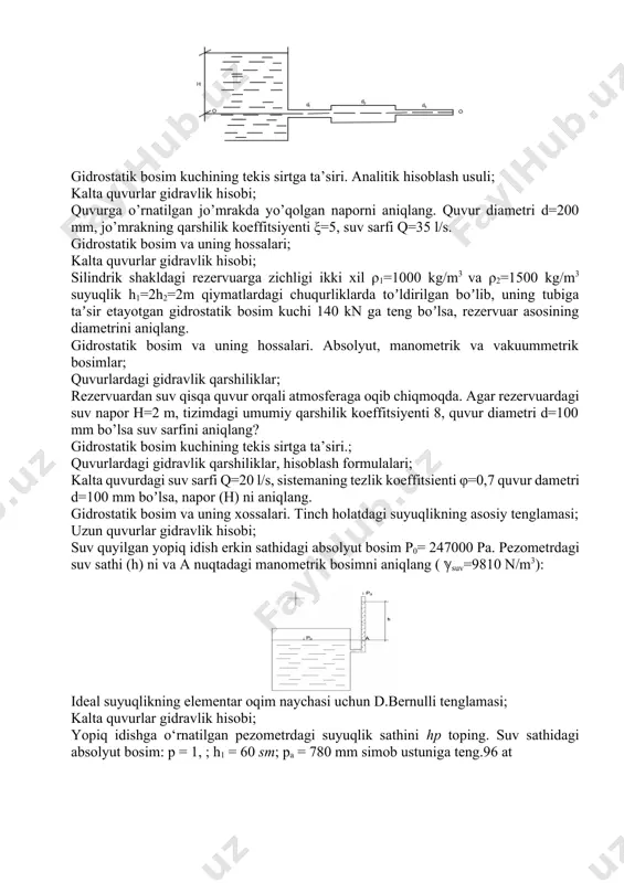 ’siri.; quvurlardagi gidravlik qarshiliklar, hisoblash formulalari; kalta quvurdagi suv sarfi q=20 l/s, sistemaning tezlik koeffitsienti φ=0,7 quvur dametri d=100 mm boʼlsa, napor (н) ni aniqlang. gidrostatik bosim va uning xossalari. tinch holatdagi suyuqlikning asosiy tenglamasi; uzun quvurlar gidravlik hisobi; suv quyilgan yopiq idish erkin sathidagi absolyut bosim p0= 247000 pa. pezometrdagi suv sathi (h) ni va a nuqtadagi manometrik bosimni aniqlang ( ℽsuv=9810 n/m3): ideal suyuqlikning elementar oqim naychasi uchun d.bernulli tenglamasi; kalta quvurlar gidravlik hisobi; yopiq idishga o‘rnatilgan pezometrdagi suyuqlik sathini hp toping. suv sathidagi absolyut bosim: p = 1, ; h1 = 60 sm; pa = 780 mm simob ustuniga teng.96 at tekis sirtga ta’sir etayotgan gidrostatik bosim kuchini analitik usulda hisoblash; suyuqlik oqimi uchun d.bernulli tenglamasi, hadlari ma’nosi; agar suv sarfi q = 10 l/s va quvur diametri d=50 mm manometrlarning ko‘rsatkichi p1=2 kg/sm2, p2=1 kg/sm2 bo‘lsa jo‘mrakda yo‘qotilgan naporni aniqlang. gidrostatik bosim va uning hossalari. absolyut, …