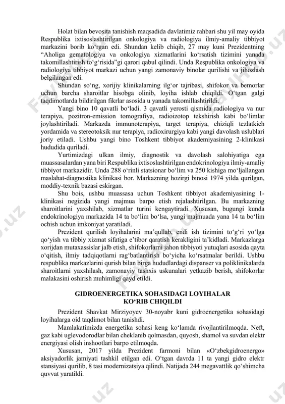 dida davlatimiz rahbari shu yil may oyida respublika ixtisoslashtirilgan onkologiya va radiologiya ilmiy-amaliy tibbiyot markazini borib ko‘rgan edi. shundan kelib chiqib, 27 may kuni prezidentning “aholiga gematologiya va onkologiya xizmatlarini ko‘rsatish tizimini yanada takomillashtirish to‘g‘risida”gi qarori qabul qilindi. unda respublika onkologiya va radiologiya tibbiyot markazi uchun yangi zamonaviy binolar qurilishi va jihozlash belgilangan edi. shundan so‘ng, xorijiy klinikalarning ilg‘or tajribasi, shifokor va bemorlar uchun barcha sharoitlar hisobga olinib, loyiha ishlab chiqildi. o‘tgan galgi taqdimotlarda bildirilgan fikrlar asosida u yanada takomillashtirildi. yangi bino 10 qavatli bo‘ladi. 3 qavatli yerosti qismida radiologiya va nur terapiya, pozitron-emission tomografiya, radioizotop tekshirish kabi bo‘limlar joylashtiriladi. markazda immunoterapiya, target terapiya, chiziqli tezlatkich yordamida va stereotoksik nur terapiya, radioxirurgiya kabi yangi davolash uslublari joriy etiladi. ushbu yangi bino toshkent tibbiyot akademiyasining 2-klinikasi hududida quriladi. yurtimizdagi ulkan ilmiy, diagnostik va davolash salohiyatiga ega muassasalardan yana biri respublika ixtisoslashtirilgan endokrinologiya ilmiy-amaliy tibbiyot markazidir. unda 288 o‘rinli statsionar bo‘lim va …