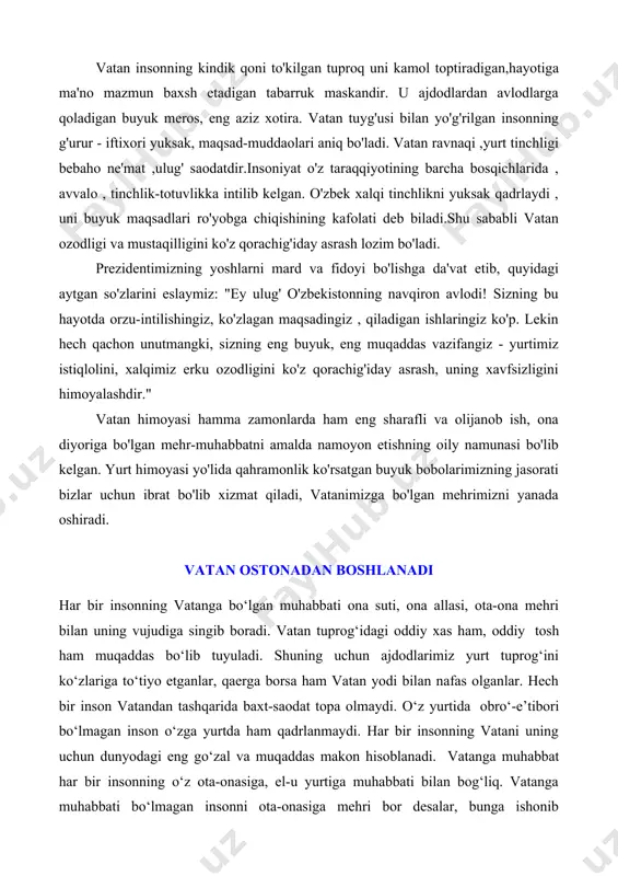 soblanadi. vatanga muhabbat har bir insonning o‘z ota-onasiga, el-u yurtiga muhabbati bilan bog‘liq. vatanga muhabbati bo‘lmagan insonni ota-onasiga mehri bor desalar, bunga ishonib bo‘lmaydi. vatan yagona ekanligi, uni pok saqlash, boyliklarini asrab-avaylash, vatanga sadoqat, ajdodlar merosiga qiziqish, milliy ma’naviyatdan bahramandlik, o‘ziga ishonch, umumbashariyatga hurmat, kelajak oldida mas’ullik tuyg‘ularini tarbiyalaydi. 1993 yil 29 dekabrdan boshlab “14-yanvar –vatan himoyachilari kuni” mamlakatimizda bayram sifatida nishonlanadi. ta’lim muassasalarida “vatan himoyachilari kuni” tadbirlarini o‘tkazishning mazmun-mohiyati shundan iboratki, o‘quvchilarda o‘zbekiston respublikasi qurolli kuchlarining salohiyati va obro‘si, mamlakatimiz mustaqilligi hamda hududiy yaxlitligi, xalqimizning tinch hayotini va mustaqillikni mustahkamlash yo‘lidagi bunyodkorlik mehnatini himoya qilish, yosh avlodni vatanparvarlik ruhida tarbiyalashdagi ahamiyatini keng yoritib berish, ularni o‘z vataniga sodiq va fidoyi insonlar etib tarbiyalash barcha ta’lim muassasalarining pedagogik jamoasining eng dolzarb vazifalaridan biriga aylanishi lozim. bugungi kunda o‘quvchi yoshlarda vatan ravnaqi, yurt tinchligi, xalq farovonligi, komil inson, ijtimoiy hamkorlik, millatlararo totuvlik, dinlararo bag‘rikenglik kabi milliy g‘oyalarning asosiy yo‘nalishlarini shakllantirish, bu …