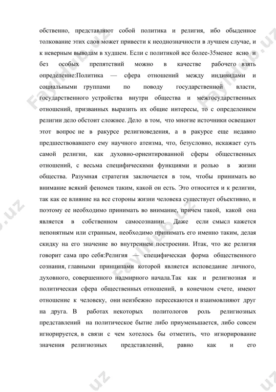 ясно и без особых препятствий можно в качестве рабочего взять определение:политика — сфера отношений между индивидами и социальными группами по поводу государственной власти, государственного устройства внутри общества и межгосударственных отношений, призванных выразить их общие интересы, то с определением религии дело обстоит сложнее. дело в том, что многие источники освещают этот вопрос не в ракурсе религиоведения, а в ракурсе еще недавно предшествовавшего ему научного атеизма, что, безусловно, искажает суть самой религии, как духовно-ориентированной сферы общественных отношений, с весьма специфическими функциями и ролью в жизни общества. разумная стратегия заключается в том, чтобы принимать во внимание всякий феномен таким, какой он есть. это относится и к религии, так как ее влияние на все стороны жизни человека существует объективно, и поэтому ее необходимо принимать во внимание, причем такой, какой она является в собственном самосознании. даже если смысл кажется непонятным или странным, необходимо принимать его именно таким, делая скидку на его значение во внутреннем построении. …