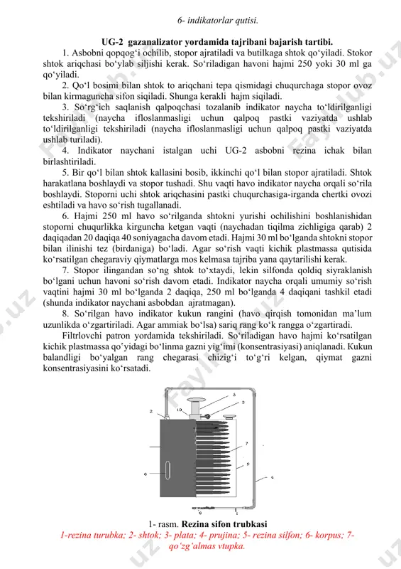 hun to‘rtta turli hajmlar belgilangan. asbob komplektiga 4 ta shtok kiradi. ular yordamida gazlarni qo‛yidagi surish hajmlarini olish mumkin: 30, 60, 100, 120, 150, 220, 265, 300, 325, 350,400 ml. 1- shakl. ug-2 gazanalizatori 1- korpus; 2- o’lchov shtoki; 3- indicator; 4- filtrlovchi patron; 5- dilfonli naycha; 6- indikatorlar qutisi. ug-2 gazanalizator yordamida tajribani bajarish tartibi. 1. asbobni qopqog‘i ochilib, stopor ajratiladi va butilkaga shtok qo‘yiladi. stokor shtok ariqchasi bo‘ylab siljishi kerak. so‘riladigan havoni hajmi 250 yoki 30 ml ga qo‘yiladi. 2. qo‘l bosimi bilan shtok to ariqchani tepa qismidagi chuqurchaga stopor ovoz bilan kirmaguncha sifon siqiladi. shunga kerakli hajm siqiladi. 3. so‘rg‘ich saqlanish qalpoqchasi tozalanib indikator naycha to‘ldirilganligi tekshiriladi (naycha ifloslanmasligi uchun qalpoq pastki vaziyatda ushlab to‘ldirilganligi tekshiriladi (naycha ifloslanmasligi uchun qalpoq pastki vaziyatda ushlab turiladi). 4. indikator naychani istalgan uchi ug-2 asbobni rezina ichak bilan birlashtiriladi. 5. bir qo‘l bilan shtok kallasini bosib, ikkinchi qo‘l bilan stopor ajratiladi. …