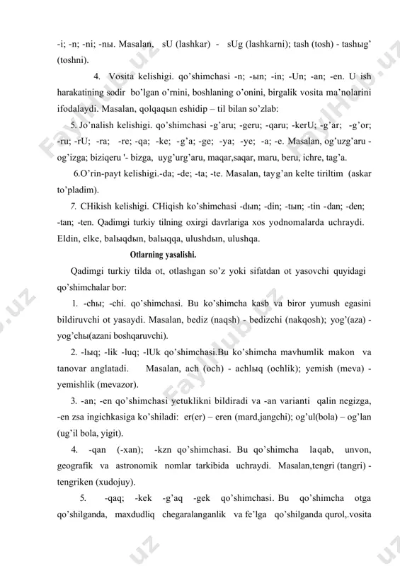 n, geografik va astronomik nomlar tarkibida uchraydi. masalan,tengri (tangri) - tengriken (xudojuy). 5. -qaq; -kek -g’aq -gek qo’shimchasi. bu qo’shimcha otga qo’shilganda, maxdudliq chegaralanganlik va fe’lga qo’shilganda qurol,.vosita yoki mubolag’ani bildiradi. masalan,qach(qoch) –qachqaq (qochoq, qochqoq) 6.-qu:-ku;-g’u; -gu qo’shimchasi.mavhumlik ma’nosini bildiradi.inch (tinch) – inchku (tinchlik) 7. -tam; -tem; -dam; -dem qo’shimchasi. otdan ot yoki sifat yasaydi. er(er) - erdem (odob, yetuklik). 8. -tash; -tesh; -dash; -desh qo’shimchasi. bu qo’pshmcha hozirgi o’zbek tilidagi -dosh ning o’zidir. qa(idish) - kadash(tug’ishgan). 9. -sh qo’shimchasi. bag’(bog’, boylam) - bag’ыsh (bo’g’in) 10. -suq –suk qo’shimchasi. bag’ir(jigar) - bag’ыrsuq(ichak) 11. -sung; -sush qo’shimchasi. bu qo’shimcha –suq , -suk qo’shimchsi bilan bir manbaga ega.. chunki turkiy tillarda q(k)-sh mosligi bor. suv(suv) - suvsush( ayron) 12. -m. al(ol) - alыm(karz- qarz berganga nisbatan) 13. -q; -k -g’; -g; -ыq; -ik -uq -uq yaz(yomonlik qil) 4. -qыn; -g’ыn; -kin; -g’in; -qun; -g’un; -kun; -gun. qach(qoch) -qachg’ыn(qochqin). sifat. • predmetning rangini, …