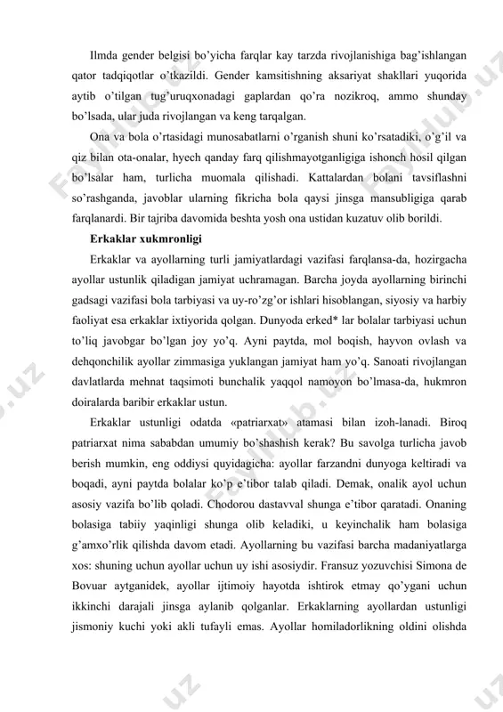 b keladiki, u keyinchalik ham bolasiga g’amxo’rlik qilishda davom etadi. ayollarning bu vazifasi barcha madaniyatlarga xos: shuning uchun ayollar uchun uy ishi asosiydir. fransuz yozuvchisi simona de bovuar aytganidek, ayollar ijtimoiy hayotda ishtirok etmay qo’ygani uchun ikkinchi darajali jinsga aylanib qolganlar. erkaklarning ayollardan ustunligi jismoniy kuchi yoki akli tufayli emas. ayollar homiladorlikning oldini olishda faqat o’z jinsi xususiyatlarigagina tayanishi mumkin edi. ko’p farzand ko’rish va uy-ro’zg’or ishlarining ko’pligi ularni erkaklarga qaram kilib qo’yar edi. xotin-kizlar va ish joyi: tarixiy sharh sanoatgacha bo’lgan jamiyatning aksariyat qatlamlari uchun (zamonamizdagi «uchinchi dunyo» mamlakatlari uchun) ishlab chiqarish faoliyati va uy ro’zg’or ishi ajratilgan emas edi. ishlab chiqarish uyda yoki uy yaqinida olib borilar edi. o’rta asrlar yevropasida oilaning barcha a’zolari birga dehqonchilik qilar yoki hunarmandchilik bilan shug’ullanar edi. shaharlarda ustaxonalar uy ichida joylashgan bo’lib, barcha ishlab chiqarish bilan mashg’ul bo’lar edi. masalan, gazmol to’qipshi olsak, bolalardan tortib, kattalargacha bu jarayonda ishtirok etar edi. ayollar …