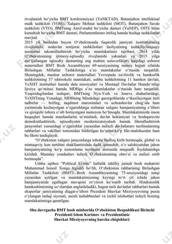 tta qiziqish uyg‘otayotgani holda, ko‘plab mamlakatlarning ekspertlari va siyosatchilari tomonidan atroflicha tadqiq qilinmoqda. bunga, ko‘p jihatdan, o‘zbekistonning xalqaro va mintaqaviy tashkilotlar doirasidagi faol hamkorligi ko‘maklashayapti. ular mamlakatimizga xalqaro miqyosdagi dolzarb muammolarning hal etilishidagi muhim hamda vaqt sinovidan o‘tgan-sherik sifatida qarashmoqda. shu bilan birga, nufuzli xalqaro tuzilmalar respublikamizda ro‘y berayotgan siyosiy va iqtisodiy jarayonlarga, davlat hamda jamiyat hayotidagi izchil islohotlar natijasida qo‘lga kiritilayotgan muvaffaqiyatlarga, fuqarolarning konstitutsiyaviy huquq va erkinliklari ta’minlanishi hamda ularning farovonligi yuksalishiga katta qiziqish bildirishayotir. so‘nggi paytlarda o‘zbekistonning zamonaviy taraqqiyoti va erishgan muvaffaqiyatlari birlashgan millatlar tashkiloti, yevropada xavfsizlik va hamkorlik tashkiloti, mustaqil davlatlar hamdo‘stligi singari ko‘p tomonlama institutlar hamda boshqa tashkilotlar doirasida alohida qiziqish bilan ko‘rib chiqilayotgani ham tez-tez kuzatilayotir. masalan, birlashgan millatlar tashkilotining nyu-yorkdagi qarorgohida mamlakatimizda amalga oshirilayotgan keng ko‘lamli islohotlar natijalari haqidagi ma’lumotlar muntazam ravishda bosh assambleya yig‘ilishlarining rasmiy hujjati sifatida qabul qilinmoqda. mazkur hujjatlarda iqtisodiy o‘sishning yuqori sur’atlari ta’minlanishi, aholi farovonligining oshishi, sud-huquq tizimi islohotlari, ta’lim …