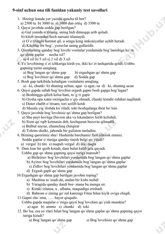ir maromda ishlashi nazorat qilindi. ushbu gapda nuqtalar o’rniga qaysi bog’lovchini qo’yish mumkin ? a. va b. shuning uchun d. chunki e. ammo 17. bolalar sog’lom bo’lsin deb, ularning jismoniy rivojlanishiga e’tibor kuchaytirilmoqda. ushbu gapda ergash gap qandey ma’noni bildirgan ? a. sabab b. aniqlik d. zidlik e. maqsad 18. nisbiy so’zlar berilgan javobni toping. a. ammo, lekin, biroq b. goh-goh, dam-dam d. kim …… u, qayerda…… o’sha yerda e. shu sababli, shu bois 19. ot kesim qatnashgan gapni toping. a. o’zbekiston – jannat makon o’lka. b. mening akam uchuvchidir. d. hozirgi yoshlar juda baxtli. e. a, b va d 20. muzeyga bordik va u yerdan juda katta taassurotlar bilan qaytdik. ushbu gap – a. ergashgan qo’shma gap b. biriktiruv bog’lovchisi yordamida bog’langan qo’shma gap. d. zidlov bog’lovchisi yrdamida bog’langan qo’shma gap. e. ayiruv bog’lovchisi yordamida bog’langan qo’shma gap. 9-sinf uchun ona tili fanidan yakuniy test savollari 1. hozirgi kunda …