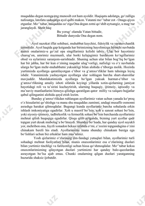 ech narsaga barobar kelmaydi. zero, rasululloh sollallohu alayhi vasallamning dunyo ezgu amallarining mukofoti bo‘lmish jannatning onalar oyog‘i ostida bo‘lishi to‘g‘risidagi xabarlari onalik martabasi yuqori ekanligini yaqqol ko‘rsatib beradi. bu kabi yuqori darajalar, maqtovlar ona oilaning tinch-farovonligi, munavvarligi, oila a’zolarining baxt-saodatini barqaror saqlovchi ustun ekanidandir. demak, ona – ayol oila hayotining barcha bo‘g‘inlarida, ayniqsa, bolalar tarbiyasida sabr-toqatda, farzandlarning parvarishidan tortib toki axloqiy, aqliy, ma’naviy tarbiyasida eng mas’uliyat sohibasi desak mubolag‘a bo‘lmaydi. demak, onadek gavhar ma’voni ehtirom qilish barcha insoniyatga ham farz ham qarzdir. bu muqaddas burchni ta’riflab shoirlar sultoni hazrat navoiy bobomizning baytlarini yana bir karra eslash qanchalik maroqlidir. boshni fido ayla, ato qoshig‘a, so‘ngra rahmning silasin qarz bil, jismni qil sadqa ano boshig‘a. rahm o‘shul toifag‘a farz bil. ikki jahoningg‘a tilarsen fazo, soyiri nos ichra ulug‘ to kichik, hosil et ushbu ikkisidin rizo. yoxud aro erda vasat chargalik. tun-kunungga aylagali nur fosh, kimki ulug‘roq anga xizmat kerak, birisin oy angla, …