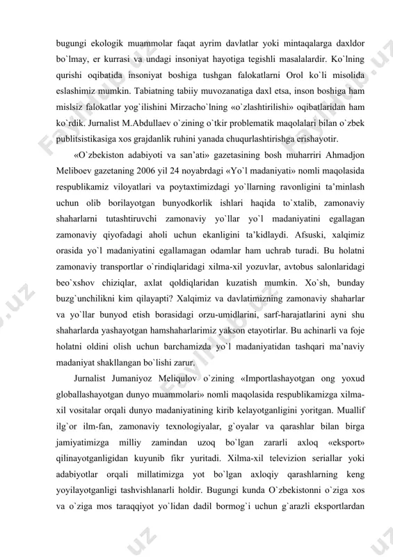 il vositalar orqali dunyo madaniyatining kirib kelayotganligini yoritgan. muallif ilg`or ilm-fan, zamonaviy texnologiyalar, g`oyalar va qarashlar bilan birga jamiyatimizga milliy zamindan uzoq bo`lgan zararli axloq «eksport» qilinayotganligidan kuyunib fikr yuritadi. xilma-xil televizion seriallar yoki adabiyotlar orqali millatimizga yot bo`lgan axloqiy qarashlarning keng yoyilayotganligi tashvishlanarli holdir. bugungi kunda o`zbekistonni o`ziga xos va o`ziga mos taraqqiyot yo`lidan dadil bormog`i uchun g`arazli eksportlardan millat ongu tafakkurini isloh qilish lozimligi, har bir inson qalbining ezguliklarga yo`g`rilishida yuzaki taqlid emas, qalbning islohga yuz tutishi muhim ekanligi ro`y-rost yoritilgan. bunday maqolalar bugungi o`zbek publitsistikasining taraqqiyot xususiyatlarini belgilab berdi, deyishga xaqlimiz. publitsistika janri ham barcha adabiy janrlar qatori hayotimizni rang-barang jihatlardan tadqiq etib, taraqqiyotimizga yo`l ochuvchi salmoqli fikr-mulohazalarni ilgari surayotganligi bilan diqqatga sazovor. adabiy jarayon va adabiy tanqid adabiy tanqid hozirgi adabiy jarayon bilan hamnafaslikda shiddat bilan rivojlanib borayotganligini yaratilayotgan ilmiy risolalar, adabiy tanqidiy maqolalar, adabiy portretlar va tadqiqotlar orqali ko`rishimiz mumkin. hozirgi o`zbek she’riyati, nasri va …