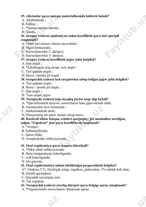 ishek infekciyasında ; b. dene temperaturası kóterilganda; c. a/b kóterilganda; d. ish qatıwda. 42. oral regidratatsiya ushun isletiletuǵın preparatlardı belgilen? a*. glukoza 5 %, fiziologik eritpe, regidron, glukosalon, 5% nabatlı kók shay; b. gúrish qaynatpasi; c. qaynatib suwıtılgan suw; d. tek regidron. 43. tırıspaydıń (xolera) awırlıq dárejesi qaysı belgige qaray anıqlanadı? a. *organizimniń suwsızlanıwı dárejesine qaray; b. dene temperaturası dárejesine; c. labarator tekseriwler nátiyjesine qaray; d. bakteriologik tekseriw nátiyjesi. 44. tırıspay (xolera) infeksiya dáregi kim? a. qus ; b. xayvon góshi hám sutinde; c. tırıspay menen awırǵanlar d. * tırıspay menen awırǵanlar hám saw tasıwshılar 45. gripp penen kesellengen nawqaslar virustı qashan ajratadılar? a. qusqanda; b. diareya jaǵdayında ; c. *jóteliw, sóylesiw, túshkiriw waqtında ; d. dene temperaturası kóterilganda. 46. dem alıw jolları infekciyalarıyilning qaysı waqtında kóbirek ushraydı? a. tek qısqı suwıǵında ; b. *jıldıń suwıq waqtında ; c. kúz aylarida; d. gúz hám báhár aylarında. 47. dem alıw jolları …