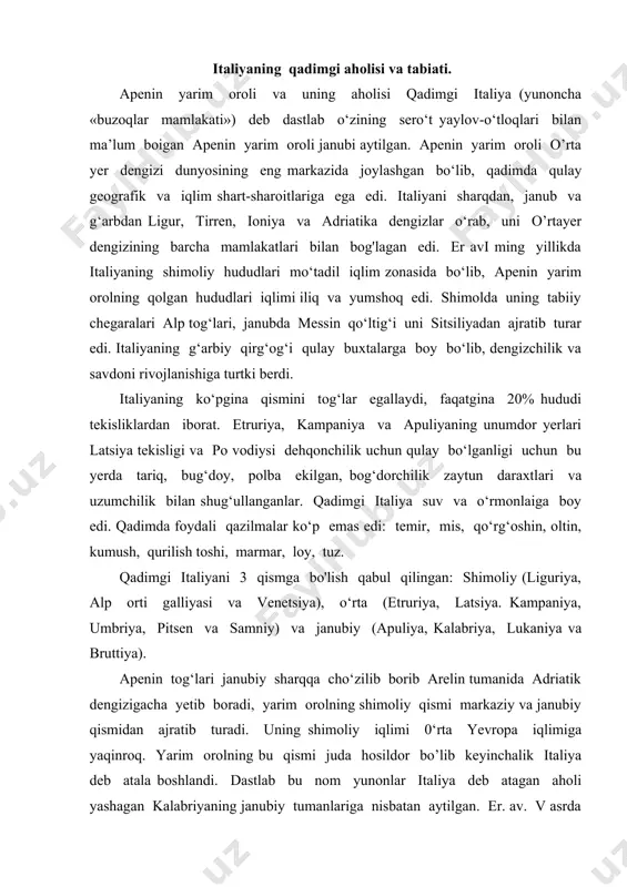 i juda hosildor bo’lib keyinchalik italiya deb atala boshlandi. dastlab bu nom yunonlar italiya deb atagan aholi yashagan kalabriyaning janubiy tumanlariga nisbatan aytilgan. er. av. v asrda po vodiysiga gallar ko‘chib kelib, u yerdan etrusklarni siqib chiqardilar. shu sababli bu oika rimda tsizlal’p galliyasi deb nom oldi. u sispadan galliyasi poning o‘ng qirg‘og‘i va tarnspadan galliyasi (daryodan shimol tomondagi viloyat) ni o‘z ichiga oladi. italiyani o‘zi apenin janubidan boshlanadi. markaziy italiyani g'arbiy qismi madaniyat tarixida o‘z yer tuzilishiga ko‘ra muhim rol o‘ynadi. bu yerda etrusk (hozirgi florensiya), latin markazi rim, kampaniya (kapuya va neapol bilan) kabi uch tekislik tashkil etadi. bu yerdan kemachilik uchun qirg‘oqlari qulay tabiiy portlari bo'lgan tibr daryosi oqib o‘tadi. latin tekisligining markazida tibr daryosi va shimoliy sharqdan sabin, sharqdan alban, janubdan vol’sk tog'lari bilan o‘rab turishi yarim orol tarixida latin xalqlarini yuksalishiga sabab bo‘ladi. italiyani sharqiy qismi tog‘lik bo‘lib, janubga tomon mars, piligin, marrusen, vistenlar vatani …