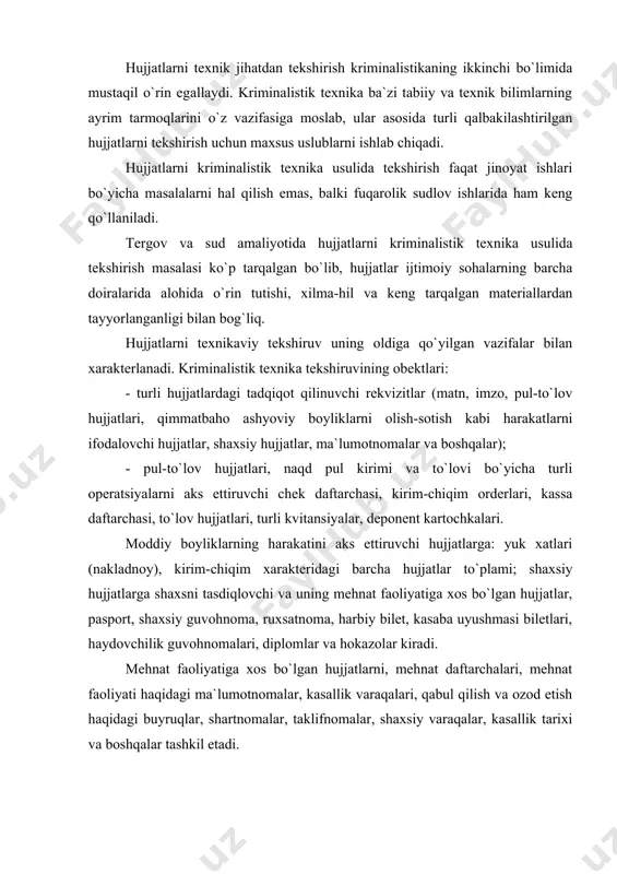 noma, ruxsatnoma, harbiy bilet, kasaba uyushmasi biletlari, haydovchilik guvohnomalari, diplomlar va hokazolar kiradi. mehnat faoliyatiga xos bo`lgan hujjatlarni, mehnat daftarchalari, mehnat faoliyati haqidagi ma`lumotnomalar, kasallik varaqalari, qabul qilish va ozod etish haqidagi buyruqlar, shartnomalar, taklifnomalar, shaxsiy varaqalar, kasallik tarixi va boshqalar tashkil etadi. qimmatli qog`ozlar zayom obligatsiyalari, lotereya chiptalari, temir yo`l va havo yo`l pulli chiptalari, tomosha va maishiy xizmat chiptalari, qog`oz pul banknotlari tashkil etadi. tekshiruv obektlariga hujjatlardan tashqari yozuv vosita va ashyolari, hujjatning rekvizitlarini va belgilarini bajarishda foydalaniladigan turli buyoq vositalari, qog`oz, yozuv qurollari, yelim hamda yozuvni aynitish moddalari kiradi. hujjatlarni texnikaviy usulda tekshiruv vazifalari quyidagilardir: 1. hujjatning tayyorlanish uslubini aniqlash; 2. hujjat mazmunini o`zgartirish usulini aniqlash; 3. ko`rinadigan va oddiy ko`z bilan ko`rinmaydigan yozuvlarni aniqlash; 4. hujjatlarning asil birlamchi ko`rinishini tiklash; 5. hujjatlar bajarilgan, qo`llanilgan uskunalar, vositalar, qurollar va materiallarni identifikatsiya qilish; 6. hujjatlarni qalbakilashtirishdan muhofaza qilish choralarini ishlab chiqish. hujjat materiallarini tekshirishda hal qilinishi lozim bo`lgan …