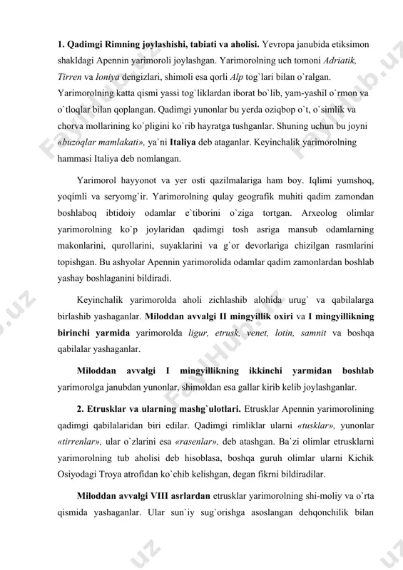 rimorolning tub aholisi deb hisoblasa, boshqa guruh olimlar ularni kichik osiyodagi troya atrofidan ko`chib kelishgan, degan fikrni bildiradilar. miloddan avvalgi viii asrlardan etrusklar yarimorolning shi-moliy va o`rta qismida yashaganlar. ular sun`iy sug`orishga asoslangan dehqonchilik bilan shug`ullanib, bug`doy, arpa, loviya, uzum, olma va kanop ekib, ulardan mo`l hosil olganlar. kanopdan kema yelkani, pardalar, kiyim-bosh, kitob varaqlari va boshqa narsalar tayyorlaganlar. ular sero`t yaylovlarda qo`y, cho`chqa, qoramol va ot boqqanlar. otni muqaddas hayvon hisoblab, undan harbiy maqsadlardagina foydatanganlar. etrusklar me`morchilik, to`qimachilik, kulolchilik, zargarlik, kemasozlik bilan shug`ullanganlar. xo`jalikning rivojlanishi natijasida miloddan avvalgi viii asriarda etrusklar o`zlarining shahar-davlatlarini tuzganlar. ularning dastlabki davlati o`n ikki shahar-davlatlarining ittifoqidan iborat bo`lgan. etrusklar davlati quldorlik davlati bo`lgan. ular boy, aslzodalarni luxomon, qaram kishilarni esa latunlar deb atashgan. miloddan avvalgi vii–vi asrlarda etrusklar kuchayib, lasiy va uning bosh shahri rimni, keyinchalik kampaniyani bosib olib, kapuya shahrini barpo qilganlar. etrusklar ko`p shaharlarini dengiz bo`yiga qurganlar. dengiz sohilidagi barcha shaharlar o`zlarining …