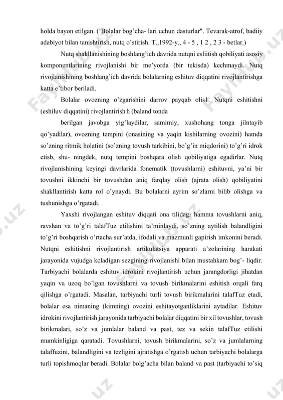 shga va tushunishga o’rgatadi. yaxshi rivojlangan eshituv diqqati ona tilidagi hamma tovushlarni aniq, ravshan va to’g’ri talaftuz etilishini ta’minlaydi, so’zning aytilish balandligini to’g’ri boshqarish o’rtacha sur’atda, ifodali va mazmunli gapirish imkonini beradi. nutqni eshitishni rivojlantirish artikulatsiya apparati a’zolarining harakati jarayonida vujudga kcladigan sezgining rivojlanishi bilan mustahkam bog’- liqdir. tarbiyachi bolalarda eshituv idrokini rivojlantirish uchun jarangdorligi jihatdan yaqin va uzoq bo’lgan tovushlarni va tovush birikmalarini eshitish orqali farq qilishga o’rgatadi. masalan, tarbiyachi turli tovush birikmalarini talaftuz etadi, bolalar esa nimaning (kimning) ovozini eshitayotganliklarini aytadilar. eshituv idrokini rivojlantirish jarayonida tarbiyachi bolalar diqqatini bir xil tovushlar, tovush birikmalari, so’z va jumlalar baland va past, tez va sekin talaftuz etilishi mumkinligiga qaratadi. tovushlarni, tovush birikmalarini, so’z va jumlalarning talaffuzini, balandligini va tezligini ajratishga o’rgatish uchun tarbiyachi bolalarga turli topishmoqlar beradi. bolalar bolg’acha bilan baland va past (tarbiyachi to’siq orqasidan turib bolg’acha bilan turli balandlikda taqillatadi), qattiq va sekin taqillatish mumkinligini, katta soatlar sekin, kichkina …