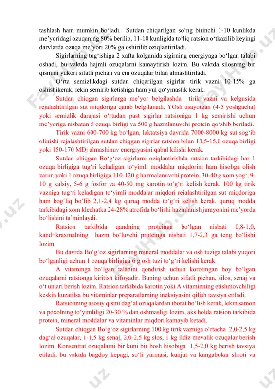 shni tashqil etish lozim, proteinli, mineralli va vitaminlarning etishmasligida embrionning so‘rilib ketishi yoki tushib qolishi mumkin. bo‘g‘ozlikning oxiri 2/3 davridada xomila 5-7 kg ni ya’ni tug‘ish vaqtidagi buzoqning ogirligining 15-20% ni tashqil etali va energiyaga bo‘lgan talab 15% ga oshadi. kolgan 75% xomila og‘irligi oxirgi bo‘g‘ozlikning 1/3 davrida rivojlanadi. ayniksa, oxirgi 2 oyida xomilaning rivojlanishi kuchli bo‘ladi, shuning uchun bo‘g‘oz sigirlarni bu davrda sutdan chiqarish zarur bo‘ladi. yuqori mahsuldorli sigirlarni sutdan chiqarish qiyin bo‘ladi, buning uchun 2 bosqichda olib boriladi. 1. sog‘in sonini kamaytirish. 2. ratsion tarkibiga o‘zgartirish kiritish. avval sigir bir kunda 2 marta keyin 1 marta sog‘iladi, ratsionda shirali va kuchli ozuqalar miqdori kamaytiriladi, ularning o‘rniga dag‘al ozuqalar berilib ayrim xolda sigirning holatiga qarab konsentrat ozuqalarni vaktincha chiqarib tashlash ham mumkin bo‘ladi. sutdan chiqarilgan so‘ng birinchi 1-10 kunlikda me’yoridagi ozuqaning 80% berilib, 11-10 kunligida to‘liq ratsion o‘tkazilib keyingi darvlarda ozuqa me’yori 20% ga oshirilib oziqlantiriladi. sigirlarning tug‘ishiga 2 …