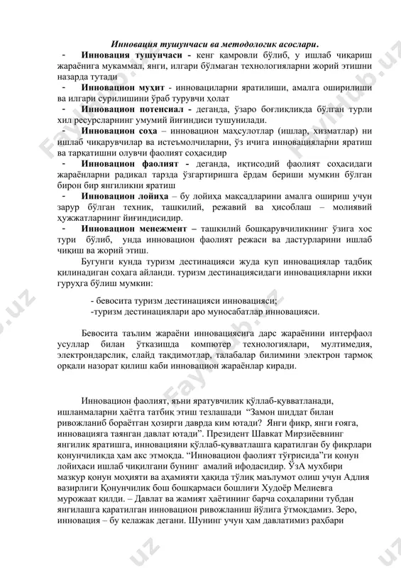 га оширилиши ва илгари сурилишини ўраб турувчи ҳолат · инновацион потенсиал - деганда, ўзаро боғлиқликда бўлган турли хил ресурсларнинг умумий йиғиндиси тушунилади. · инновацион соҳа – инновацион маҳсулотлар (ишлар, хизматлар) ни ишлаб чиқарувчилар ва истеъмолчиларни, ўз ичига инновацияларни яратиш ва тарқатишни олувчи фаолият соҳасидир · инновацион фаолият - деганда, иқтисодий фаолият соҳасидаги жараёнларни радикал тарзда ўзгартиришга ёрдам бериши мумкин бўлган бирон бир янгиликни яратиш · инновацион лойиҳа – бу лойиҳа мақсадларини амалга ошириш учун зарур бўлган техник, ташкилий, режавий ва ҳисоблаш – молиявий ҳужжатларнинг йиғиндисидир. · инновацион менежмент – ташкилий бошқарувчиликнинг ўзига хос тури бўлиб, унда инновацион фаолият режаси ва дастурларини ишлаб чиқиш ва жорий этиш. бугунги кунда туризм дестинацияси жуда куп инновациялар тадбиқ қилинадиган соҳага айланди. туризм дестинациясидаги инновацияларни икки гуруҳга бўлиш мумкин: - бевосита туризм дестинацияси инновацияси; -туризм дестинациялари аро муносабатлар инновацияси. бевосита таълим жараёни инновациясига дарс жараёнини интерфаол усуллар билан ўтказишда компютер технологиялари, мултимедия, электрондарслик, слайд тақдимотлар, …