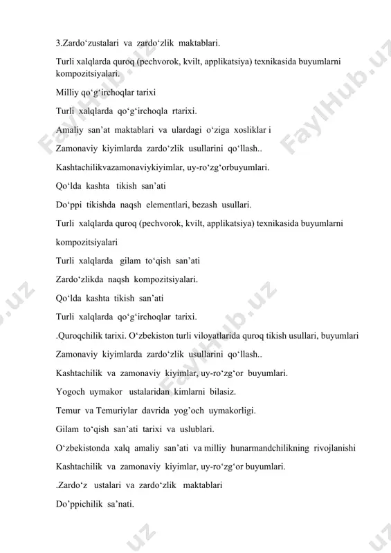 ogiyasi qo‘lda kashta tikish san’ati turli xalqlarda qo‘g‘irchoqlar tarixi. do‘ppi tikish texnologiyasini applikatsiya turlari bilan tanishtirish. kashtachilik va zamonaviy kiyimlar, uy-ro‘zg‘or buyumlari. qo‘lda kashta tikish san’ati quroq tikish texnikasini. kashtachilikda merijka choklari. milliy qo‘g‘irchoqlar tayyorlash texnologiyasi.. kashtachilik va zamonaviy kiyimlar, uy-ro‘zg‘or buyumlari. qo‘lda kashta tikish san’ati turli xalqlarda qo‘g‘irchoqlar tarixi. xalq xunarmandchilik turlari, uning tarixi, rivojlanish bosqichlari va hozirgi vaqtdagi imkoniyatlari zardo‘zchilik maktablari va ustalari do`ppi tikishda ishlatiladigan materiallar va bezak elementlar. do`ppi uchun asos, material shaklitanlash va o`lchov olish. qo‘lda kashta tikish san’ati gilam to‘qish san’ati tarixi, uning rivojlanish bosqichlari, hozirgi ahvoli va imkoniyatlari. do`ppi uchun asos, material shaklitanlash va o`lchov olish. do`ppini bichib tayyorlash, tikish va bezatish. zardo‘z mahsulotlari turlari va uni tayyorlashda ishlatiladigan hom-ashyo, jihoz va moslamalar. kashtachilik va zamonaviy kiyimlar, uy-ro‘zg‘or buyumlari. quroq tikish usullari turli xalqlarda qo‘g‘irchoqlar tarixi. gazlama qoldiqlarini quroq tikishga tayyorlash zardo‘zlikda ishlatiladigan naqshlarning ramziy ma’nolari. . o`zbek milliy xalq ha faniga oid …