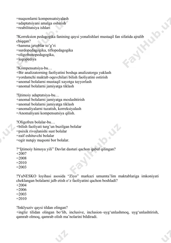 rensial ta’lim =korreksion ta’lim tizimi =hamma javoblar to’g’ri ?kasb-hunarga yo’naltiruvchi tashxis markazida kimlar ishlaydi? +psixolog, defektolog, proforientator, tibbiyotchi =surdopedagog, tiflopedagog =oligofrenopedagog, logoped =psixonevrolog, otolaringolog ?tibbiy-pedagogik-psixologik komissiya azolari-bu… +hamma javoblar to’g’ri =psixonevrolog,otolaringolog =okulist, surdopedagog =tiflopedagog, logoped, oligofrenopedagog ?«defektologiya» sozi qanday manoni bildiradi? +defekt-nuqson, logos o’rganish; =kor va ruhiyat; =kor va pedagogika; =aqli kam va pedagogika. ?ko’rishida nuqsoni bolgan oquvchilar manbalaringning oquv rejalariga qanday maxsus mashgulotlar kiritilgan? +barcha javoblar to’g’ri. =makonda moljalga olish boyicha korreksiyasi; =ijtimoiy maishiy orientirlash korreksiyasi; =sezish, korish, idroki va nutq korreksiyasi; ?o’quvchilarning ta’lim va tarbiyasini, maktab ta’limini, shuningdek ularning nuqsoni rivojlanish korreksiyasini amalga oshiruvchi muassasa? +maxsus umumta’lim maktab-intenatlari =maktabgacha tarbiya tashkiloti; =maxsus guruhli oliy oquv yurti; =hamma javoblar noto’g’ri ?ruhiy yoki jismoniy rivojlanishida nuqsonlari bolgan shaxslar ta’limi va okitilish nazariyasi — bu ... +maxsus didaktika; =maxsus tamoyil; =maxsus metod; =differensatsiya. ?davlat oquv dasturida ta’lim jarayonining tamoyillari nimalardan iborat? +ta’lim jarayonida rivojlanish sohalarining ozaro bogliqligi =bolani jismonan sog’lom, manan …