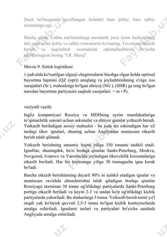 etkazib beriladi. har bir korxonaga yiliga 30 tonnagacha igna kerak bo'ladi. barcha etkazib berishlarning deyarli 90% ni tashkil etadigan ignalar va muntazam ravishda almashtirishni talab qiladigan boshqa qismlar rossiyaga taxminan 30 tonna og'irlikdagi partiyalarda sankt-peterburg portiga etkazib beriladi va keyin 2-3 va undan ko'p og'irlikdagi kichik partiyalarda yuboriladi. bu shaharlarga 5 tonna. yetkazib berish temir yo'l orqali yuk ko'tarish quvvati 2,5-5 tonna bo'lgan kichik konteynerlarda amalga oshiriladi. ignalarni turlari va partiyalari bo'yicha saralash angliyada amalga oshiriladi, korxonalarga ignalarni yetkazib berish ko'pincha har bir alohida jo'natmani (angliyaning o'rta qismidan (lids viloyati) sankt-peterburg orqali rossiyaning turli shaharlariga) tashish masofasi va etkazib berish hajmining kichikligi sababli transportda uzilishlar tufayli kechiktiriladi. sankt-peterburgdan turli shaharlarga.kichik partiyalar bilan transport xarajatlari tovarlar katta partiyalarda tashilganidan ko'ra yuqori bo'ladi. ingliz kompaniyasining direktorlar kengashida bo'lib o'tgan yig'ilishda rossiya bozorining istiqbollari va rossiyadagi hamkorlar bo'lgan ko'proq tikuv korxonalariga xizmat ko'rsatish orqali u bo'yicha operatsiyalarni kengaytirish imkoniyati masalasi muhokama qilindi, chunki …